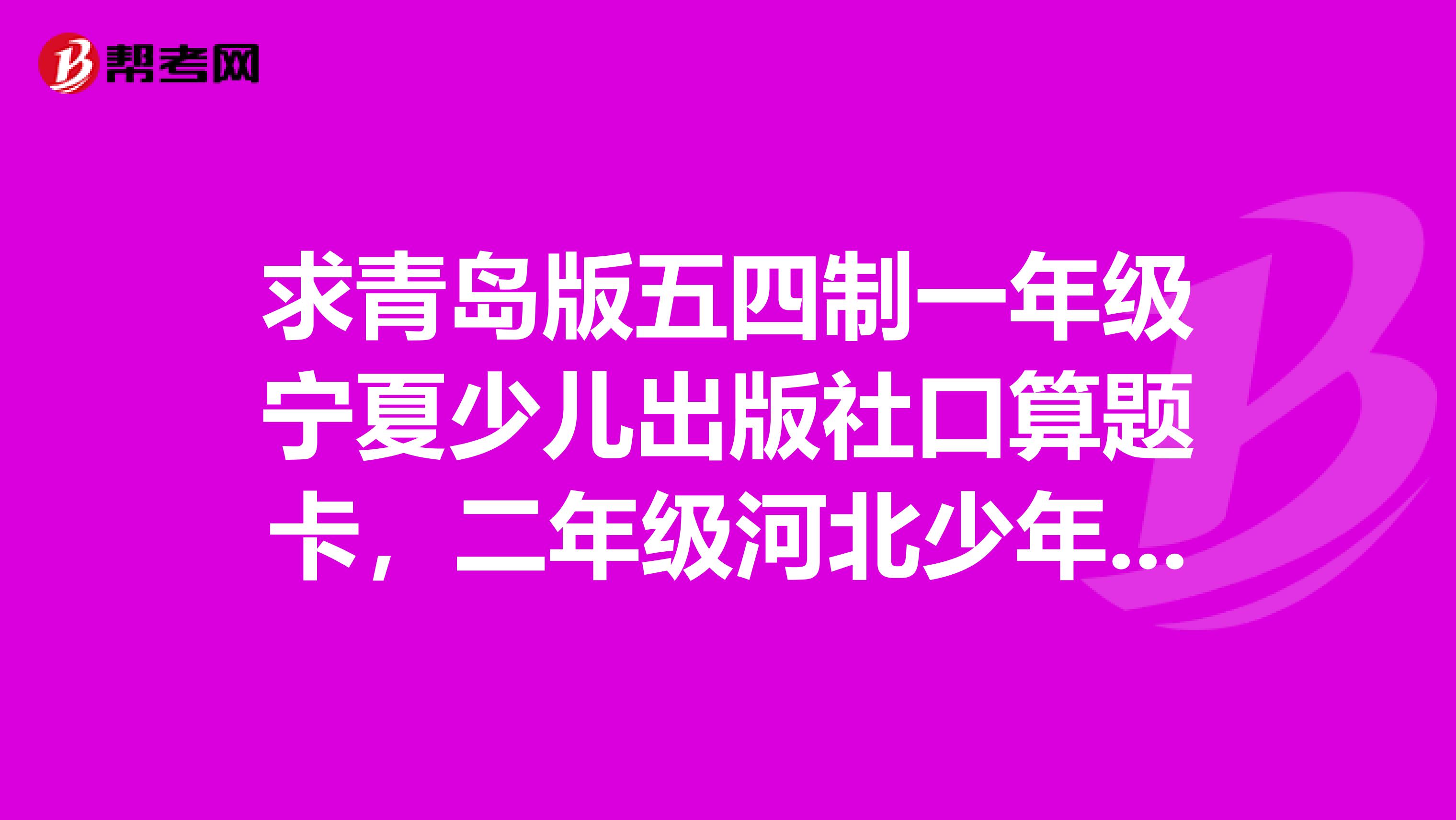 求青岛版五四制一年级宁夏少儿出版社口算题卡,二年级河北少年儿童出版社海淀最新修订版口算题卡