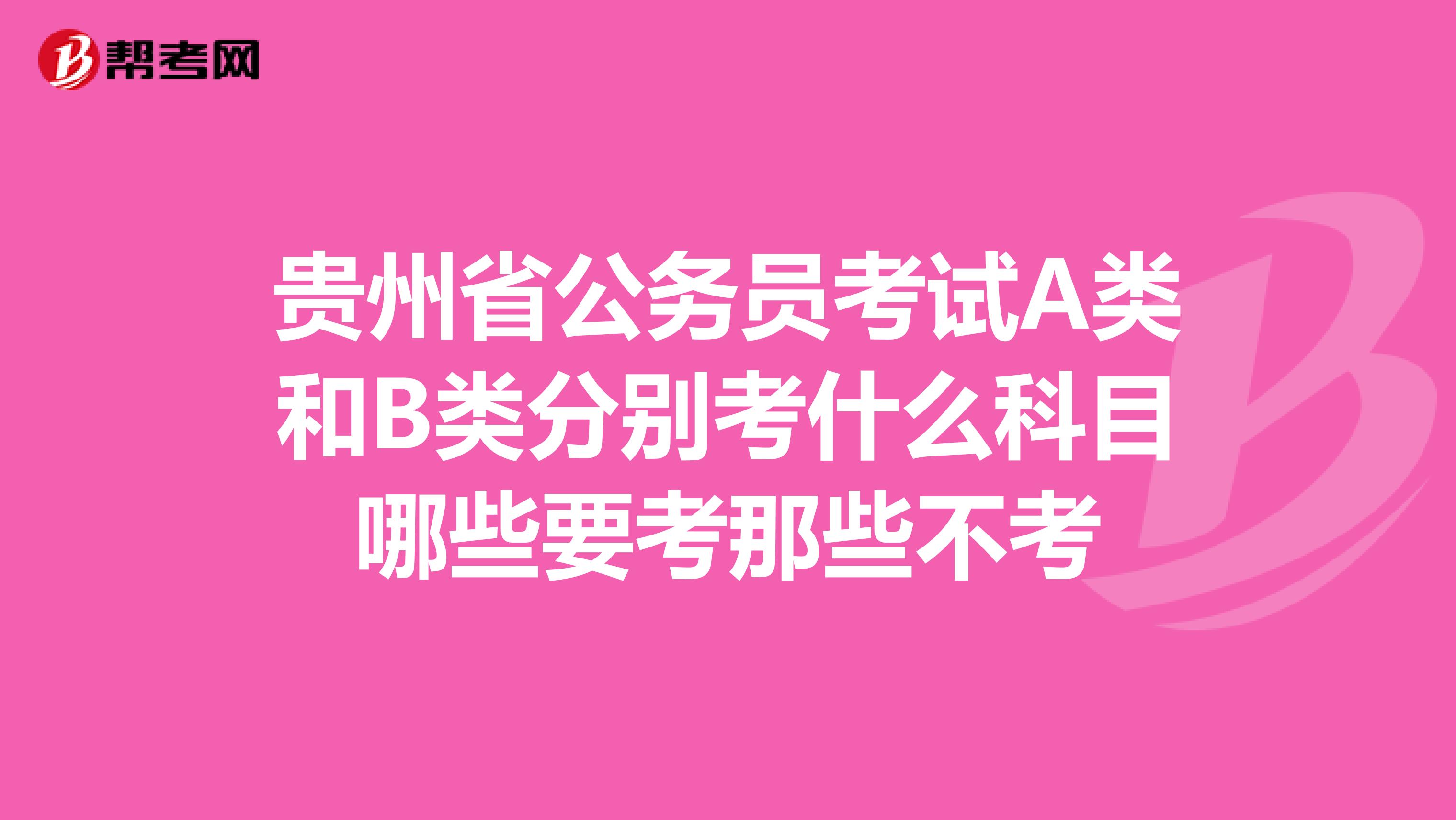 贵州省公务员考试A类和B类分别考什么科目哪些要考那些不考