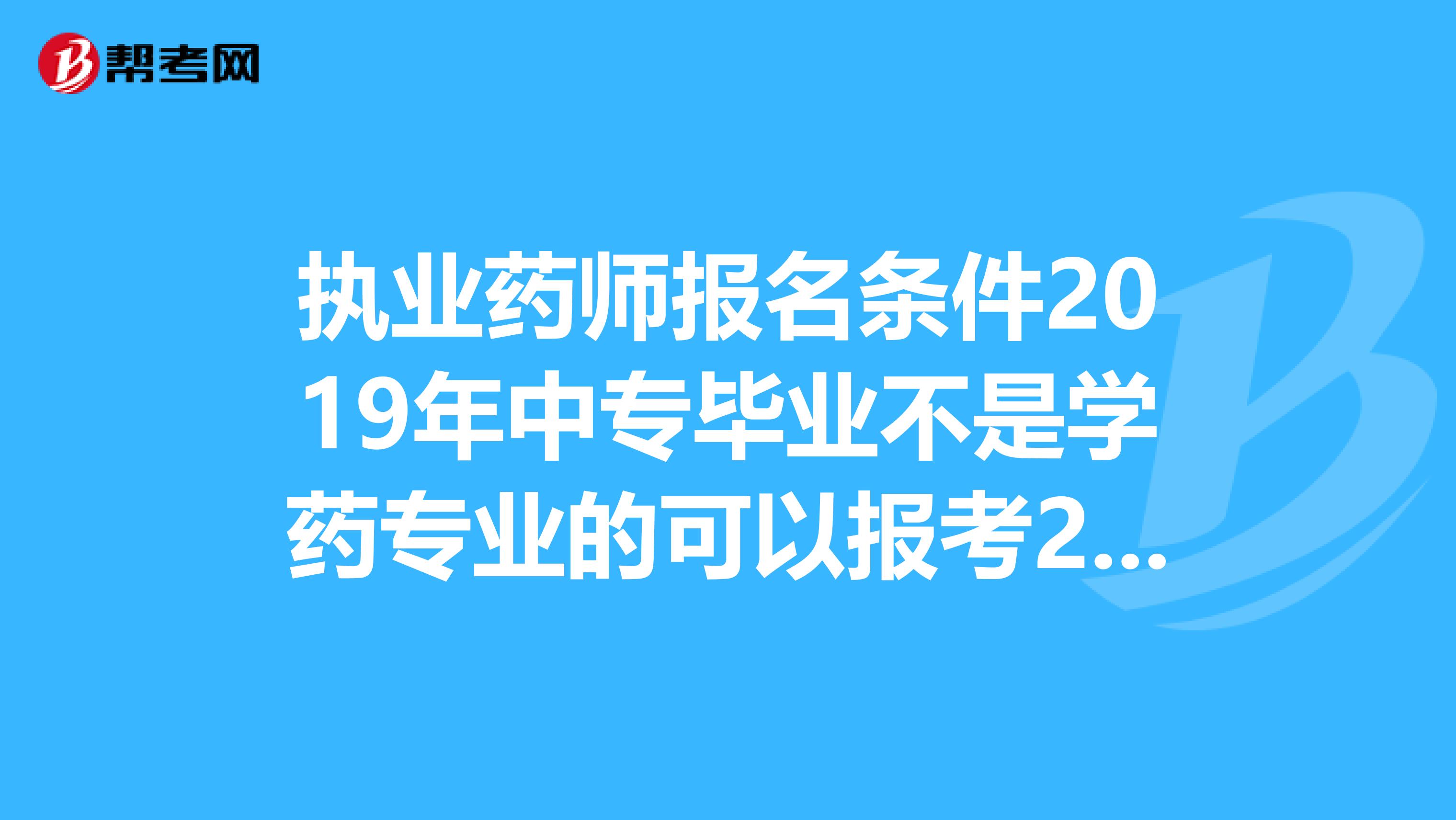 执业药师报名条件2019年中专毕业不是学药专业的可以报考2019年的执业药师吗?很纠结