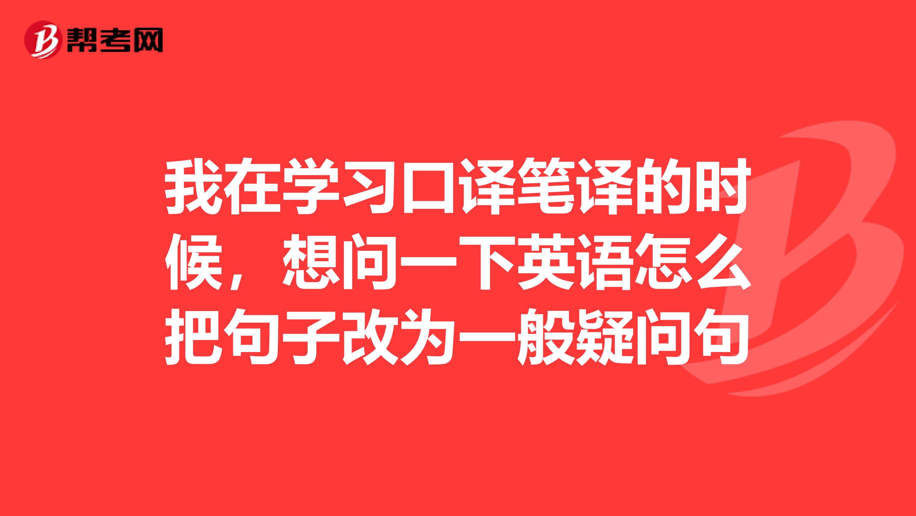 我在学习口译笔译的时候，想问一下英语怎么把句子改为一般疑问句