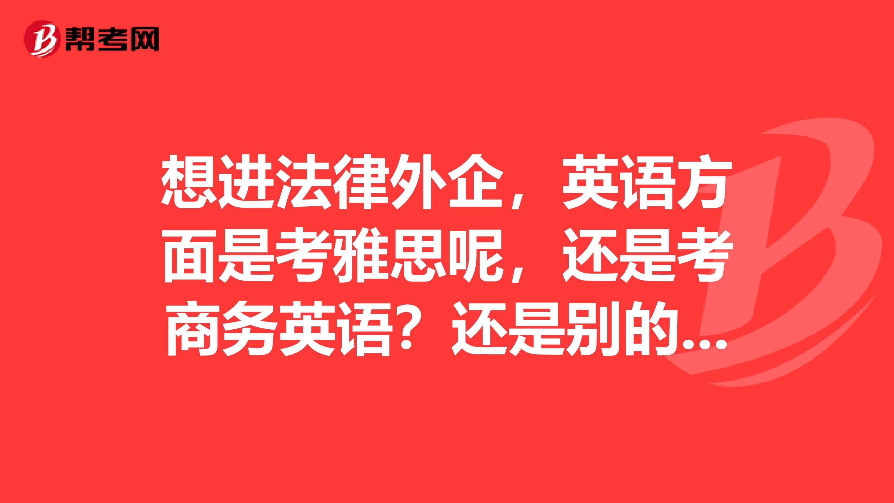 想進(jìn)法律外企，英語方面是考雅思呢，還是考商務(wù)英語？還是別的什么呢？