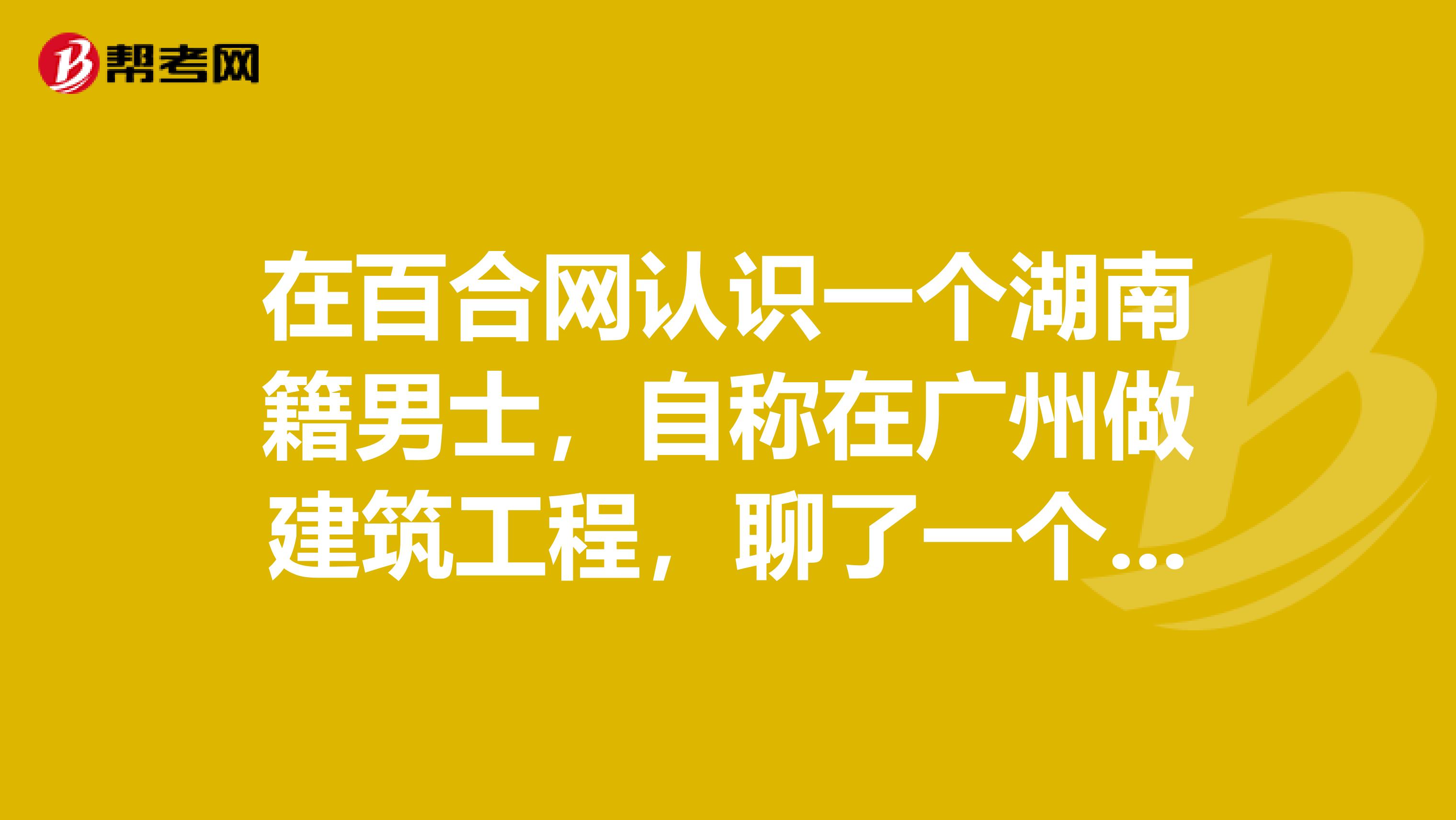 在百合网认识一个湖南籍男士,自称在广州做建筑工程,聊了一个月,还可以,期间也发过一张施工现场的照片
