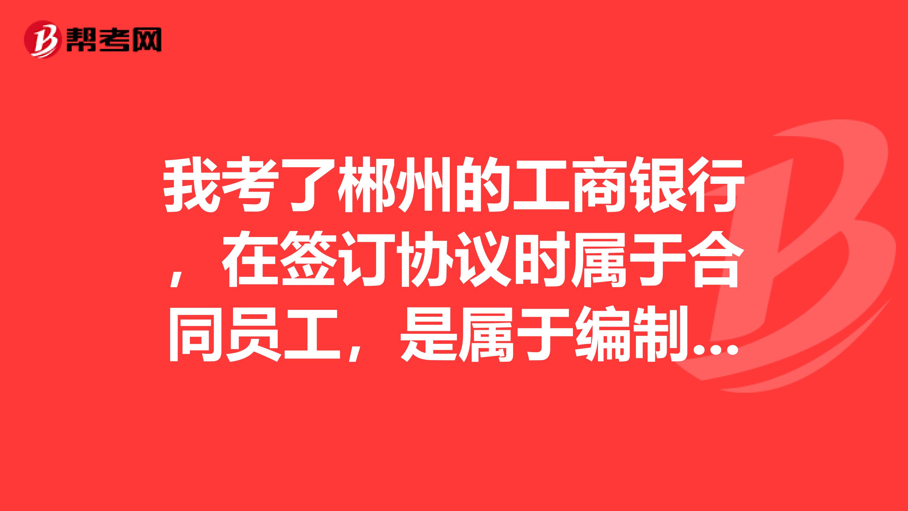 我考了郴州的工商银行，在签订协议时属于合同员工，是属于编制内的吗？