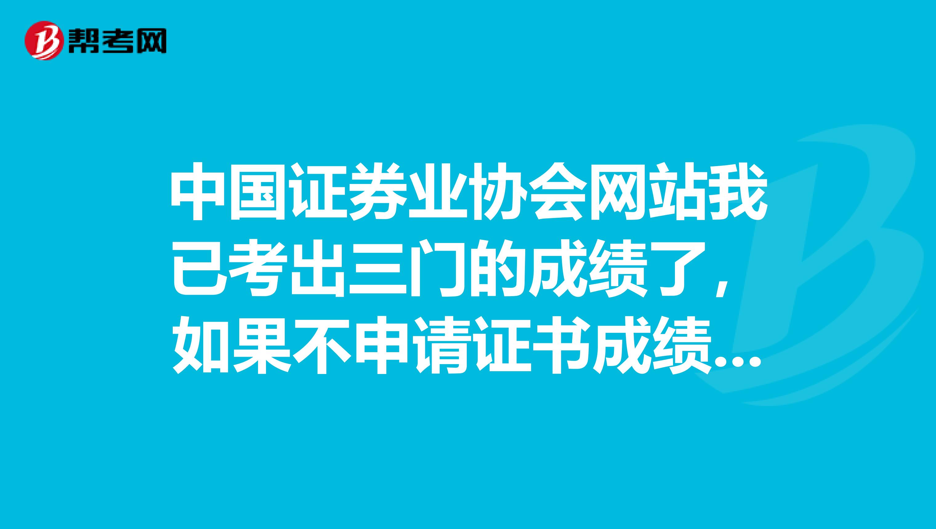 中国证券业协会网站我已考出三门的成绩了,如果不申请证书成绩可以保留多久
