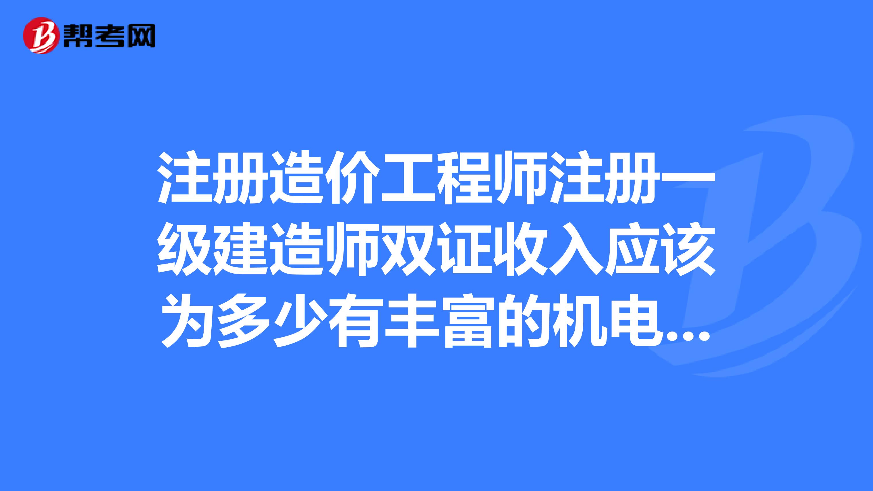 注册造价工程师注册一级建造师双证收入应该为多少有丰富的机电安装经验