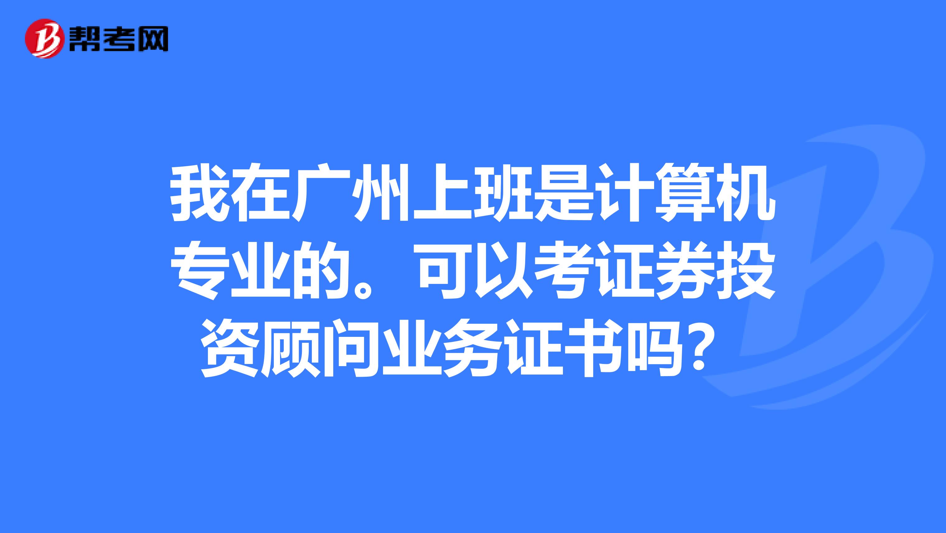 我在广州上班是计算机专业的。可以考证券投资顾问业务证书吗?