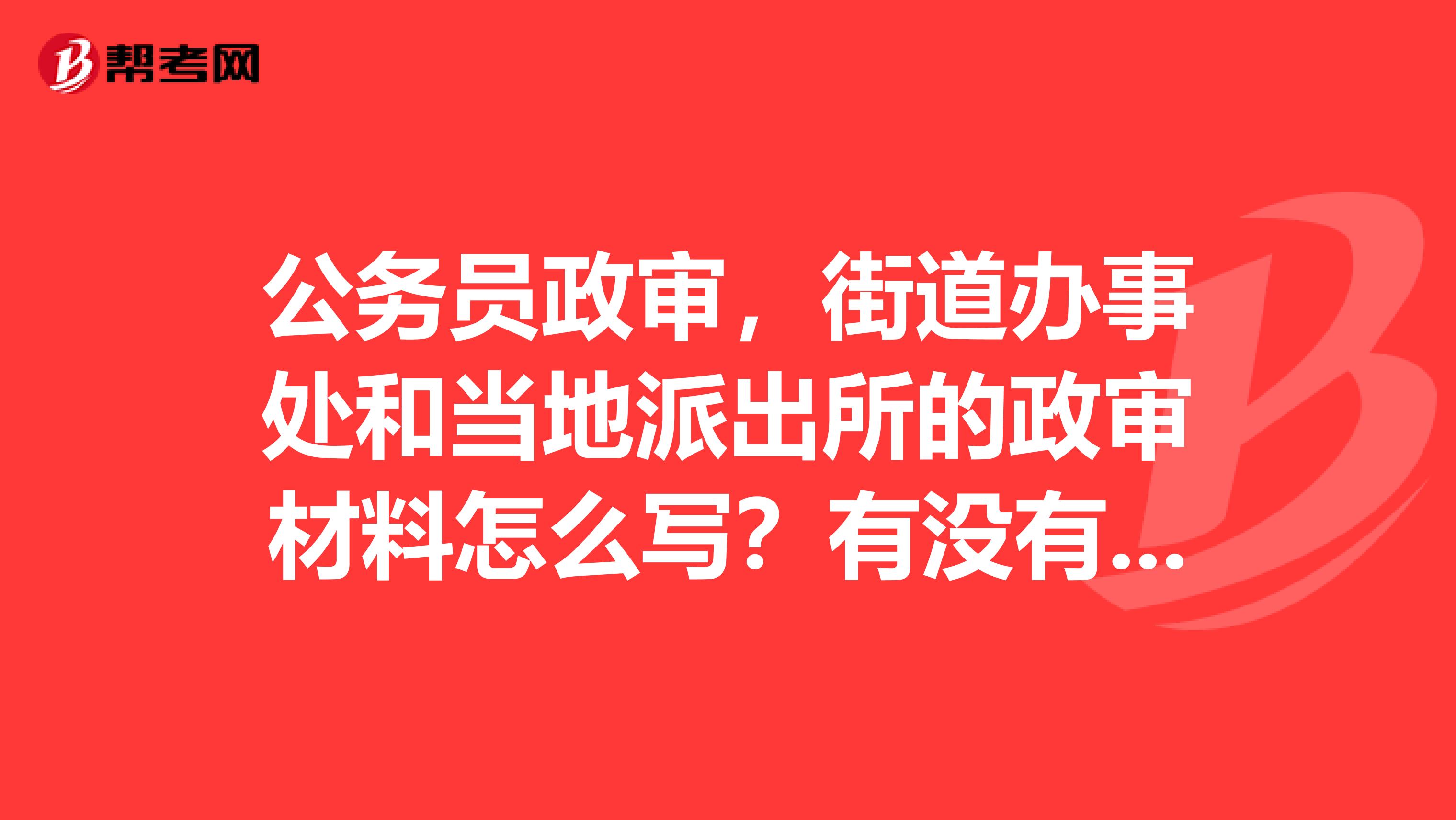 公务员政审，街道办事处和当地派出所的政审材料怎么写？有没有范文啊？感谢了