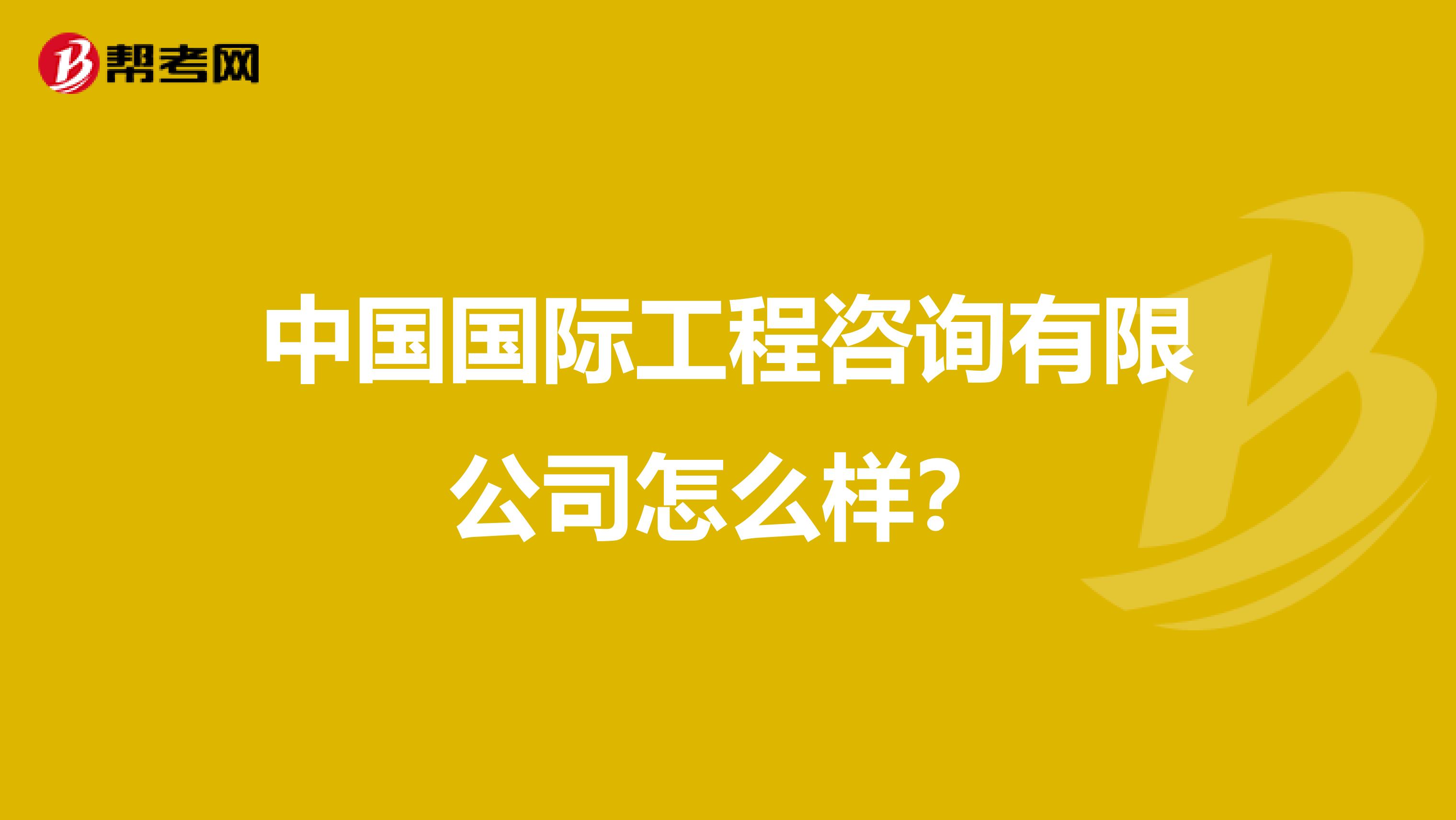中国国际工程咨询有限公司怎么样?