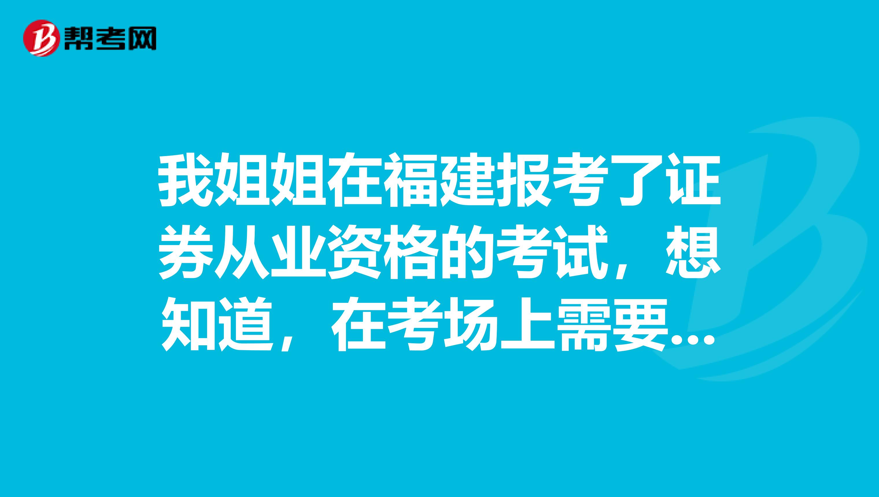 我姐姐在福建报考了证券从业资格的考试，想知道，在考场上需要注意什么？