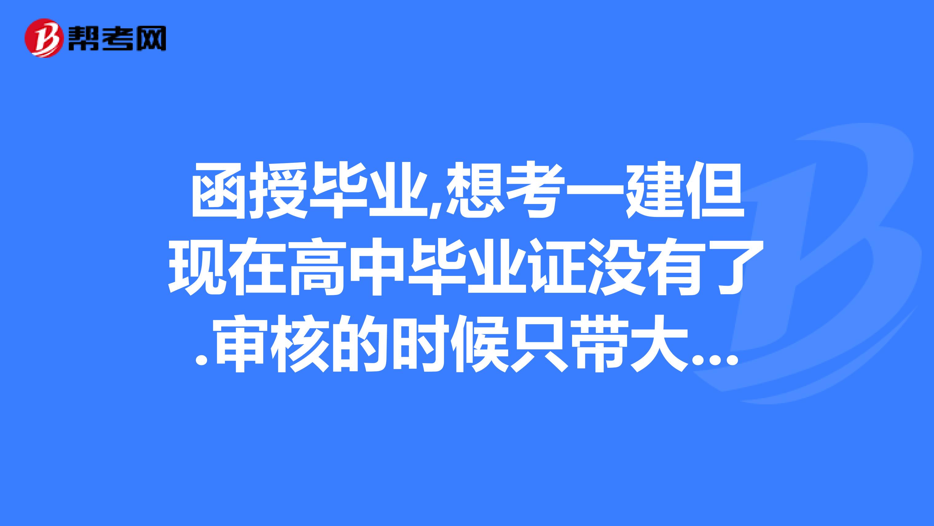 函授毕业,想考一建但现在高中毕业证没有了.审核的时候只带大专的毕业证行吗