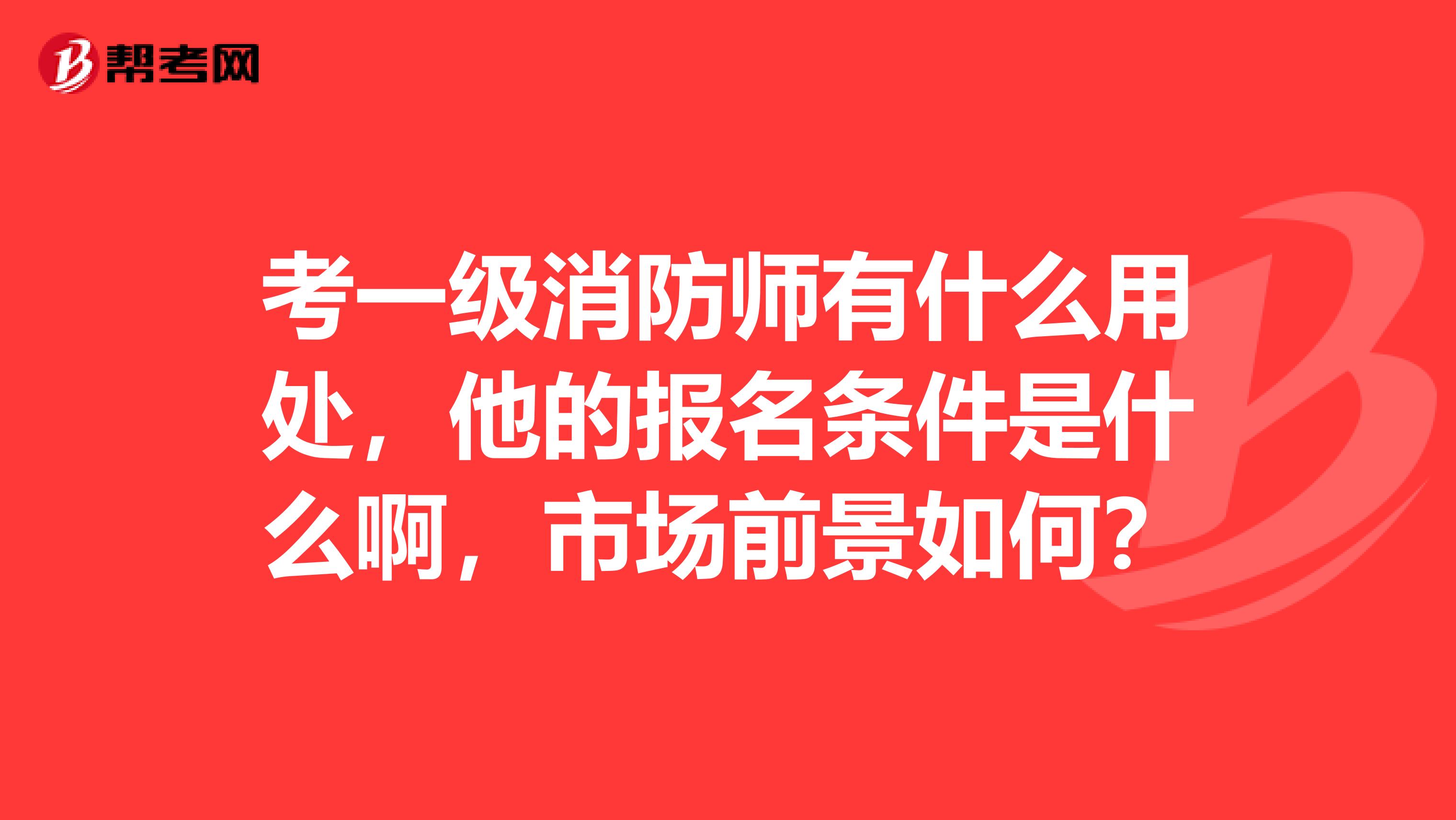 考一级消防师有什么用处，他的报名条件是什么啊，市场前景如何？