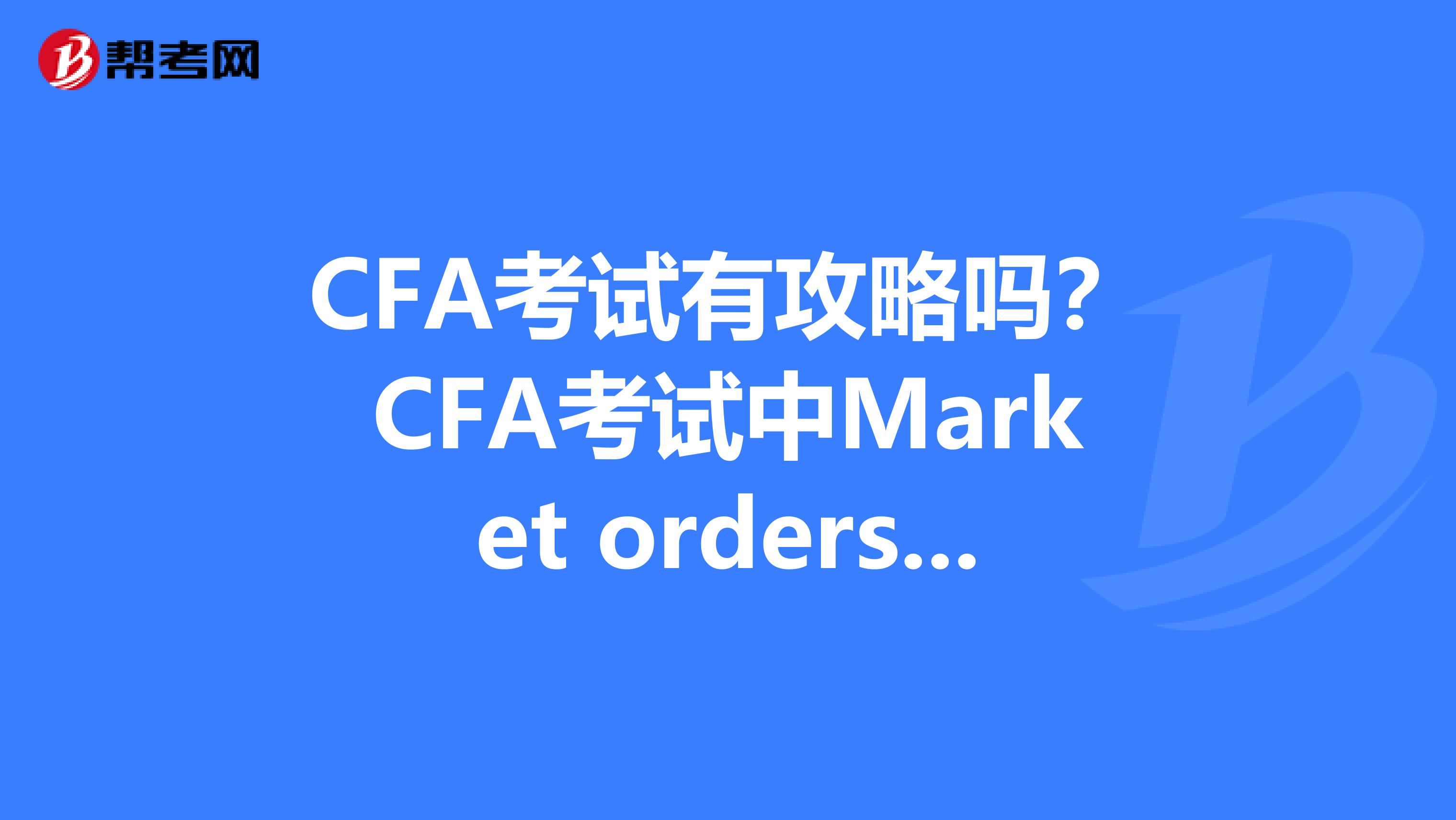 CFA考试有攻略吗?CFA考试中Market orders 和Limit orders 的区别是什么?帮我好闺蜜问问,求大神解答!