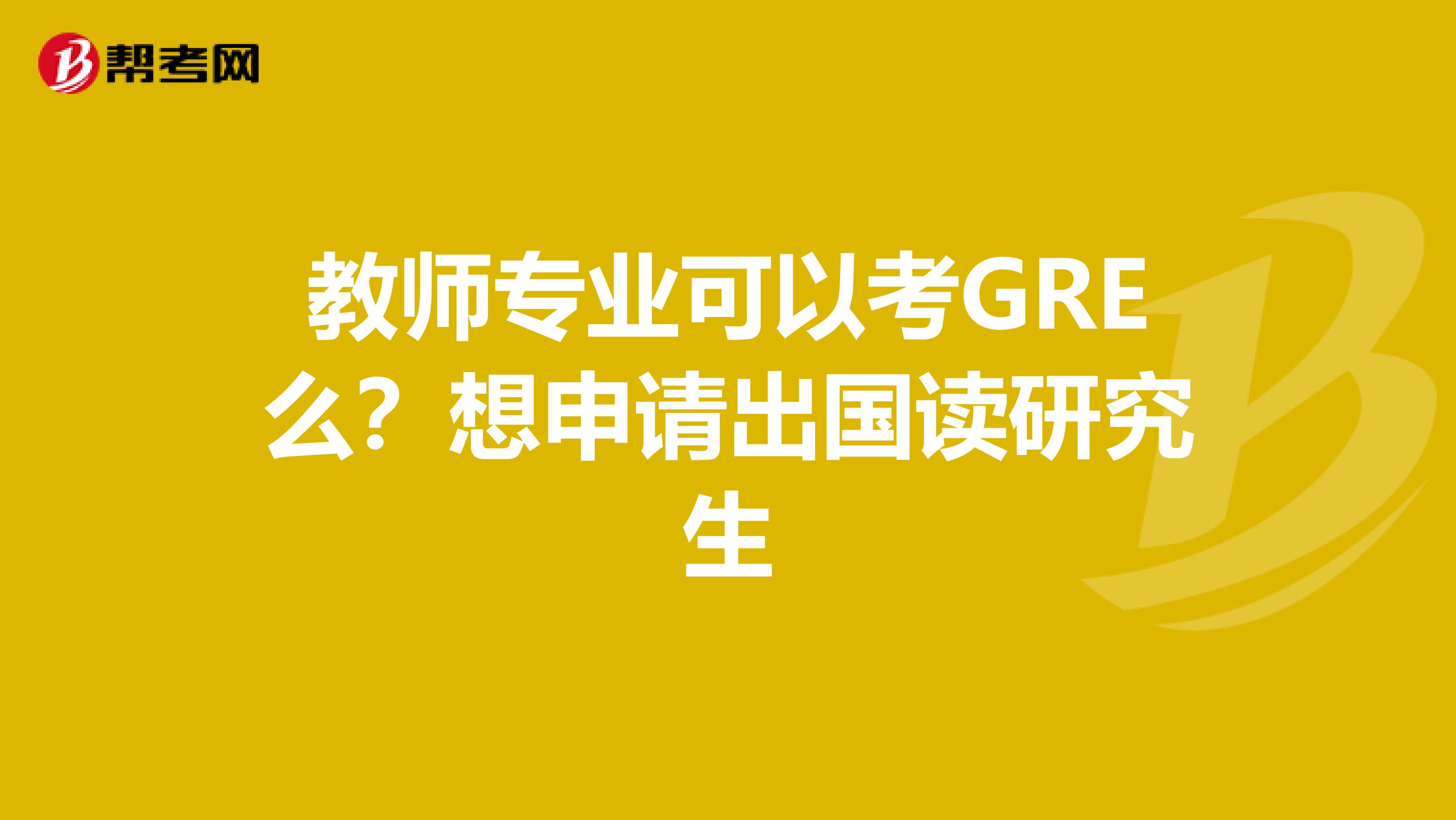 教师专业可以考GRE么?想申请出国读研究生