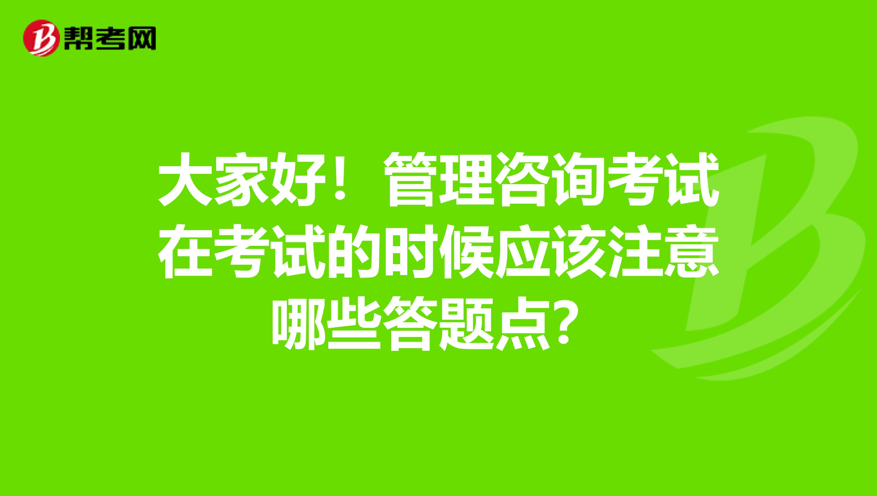 大家好!管理咨询考试在考试的时候应该注意哪些答题点?