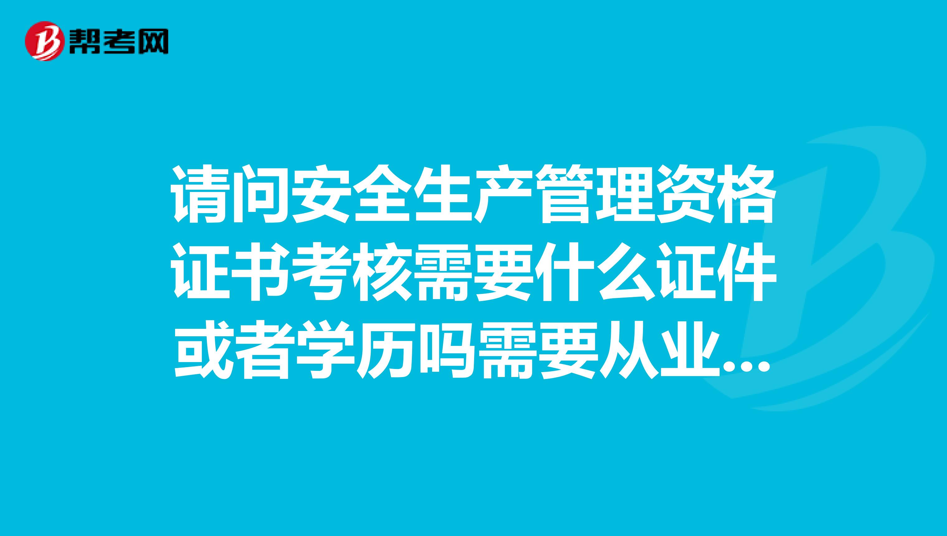 請問安全生產(chǎn)管理資格證書考核需要什么證件或者學歷嗎需要從業(yè)經(jīng)歷嗎謝謝