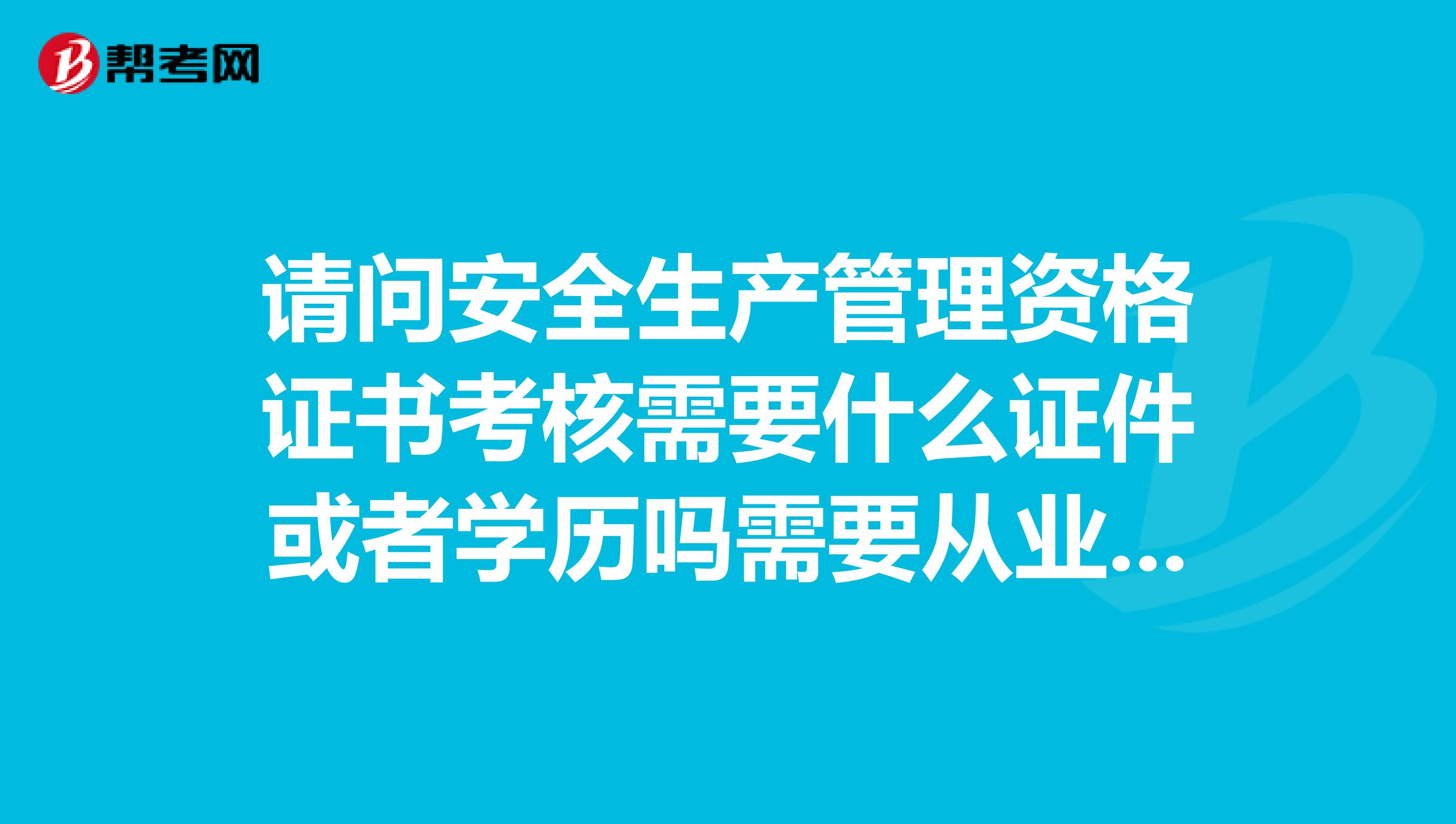 请问安全生产管理资格证书考核需要什么证件或者学历吗需要从业经历吗谢谢