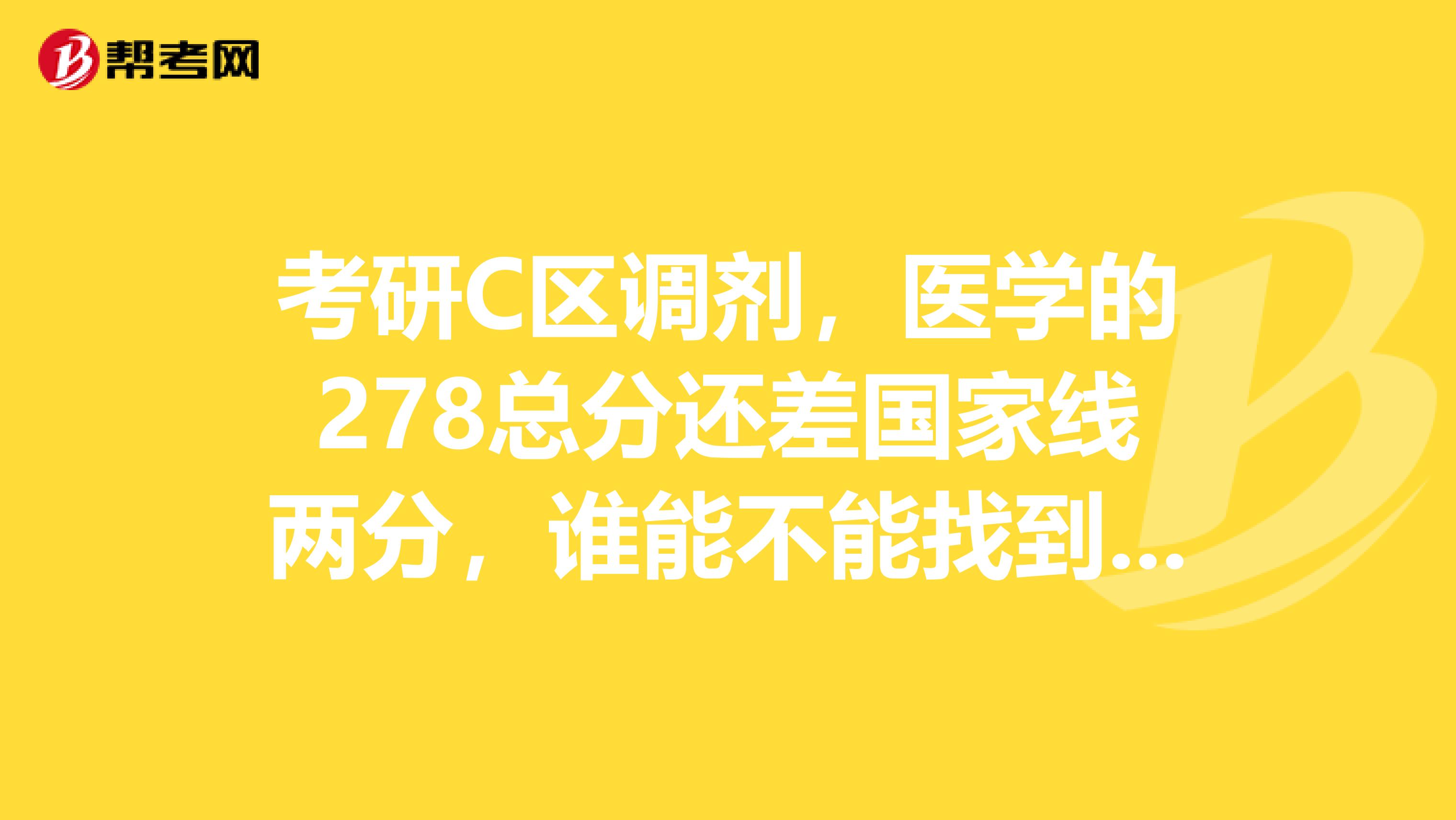 考研C区调剂，医学的278总分还差国家线两分，谁能不能找到个什么关系或者导师帮帮我呀