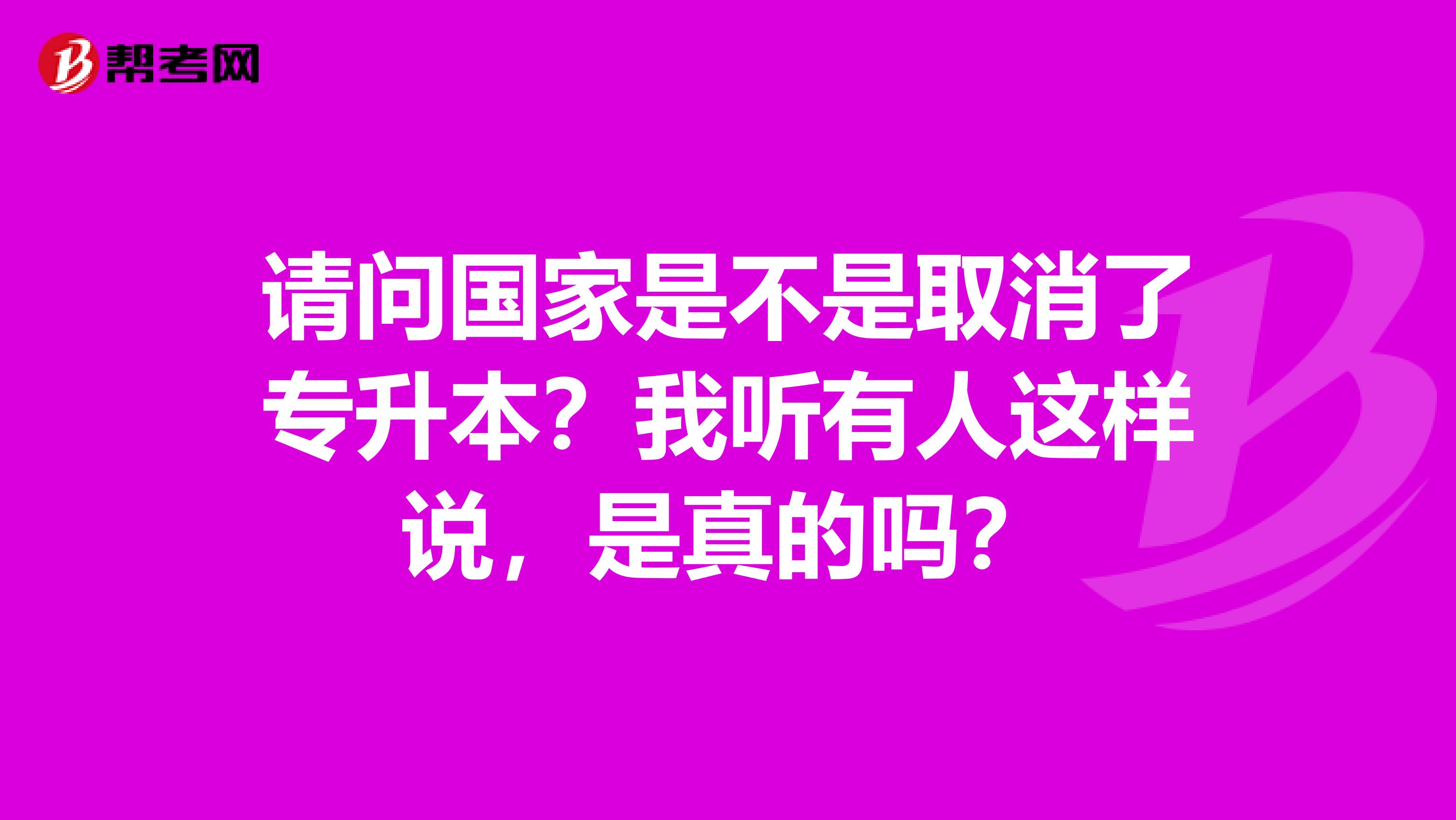 请问国家是不是取消了专升本？我听有人这样说，是真的吗？