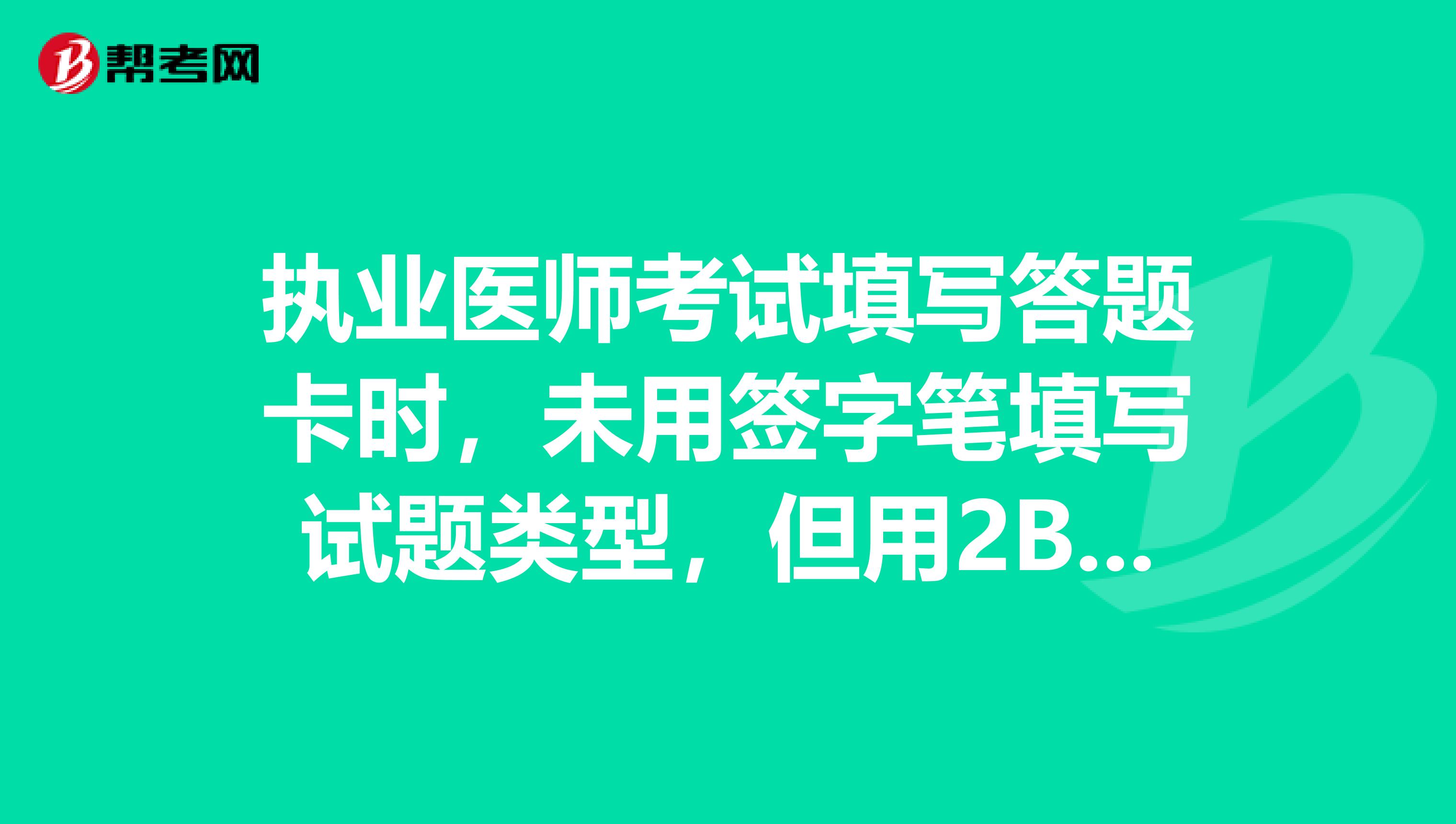 执业医师考试填写答题卡时，未用签字笔填写试题类型，但用2B铅笔涂了试卷类型代码，请问这样有成绩吗？