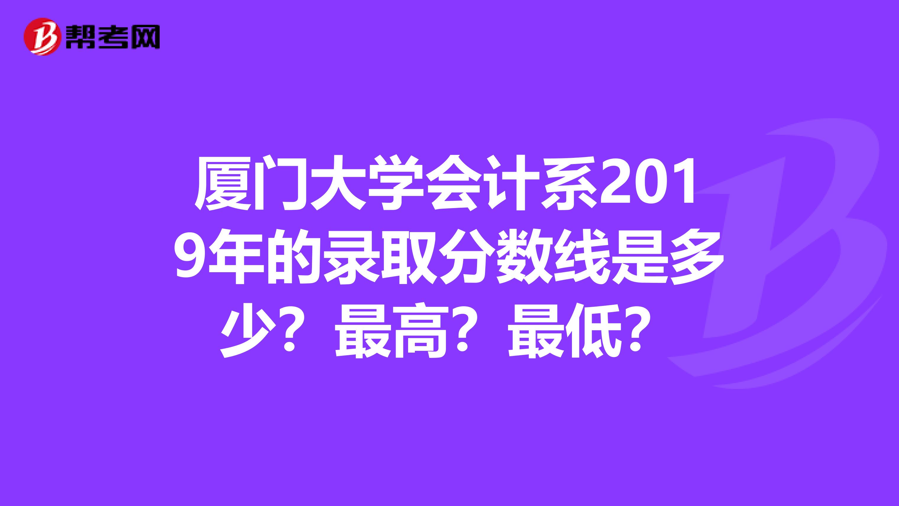 厦门大学会计系2019年的录取分数线是多少？最高？最低？
