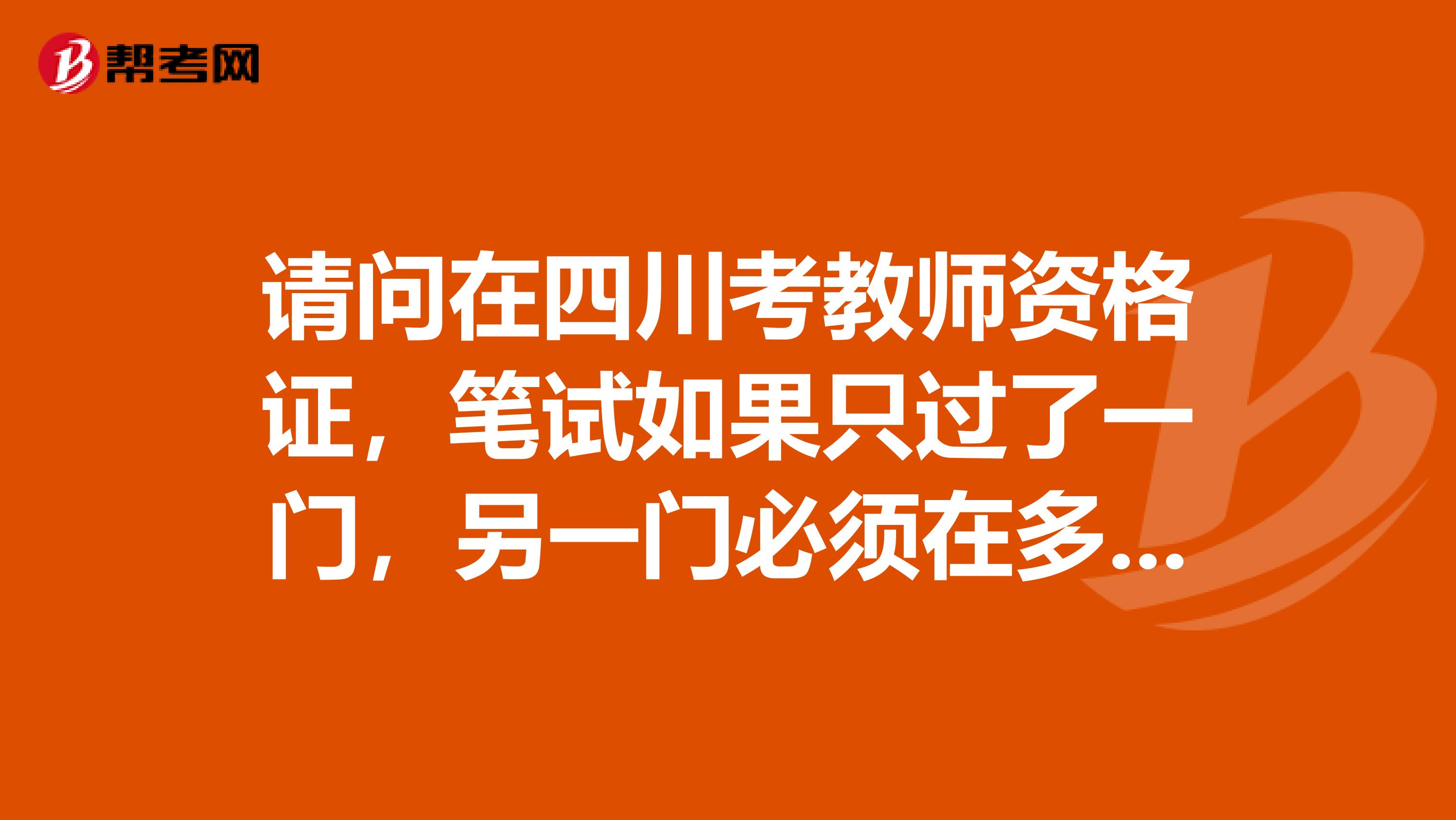 请问在四川考教师资格证，笔试如果只过了一门，另一门必须在多久之前补考，有时间限制吗？