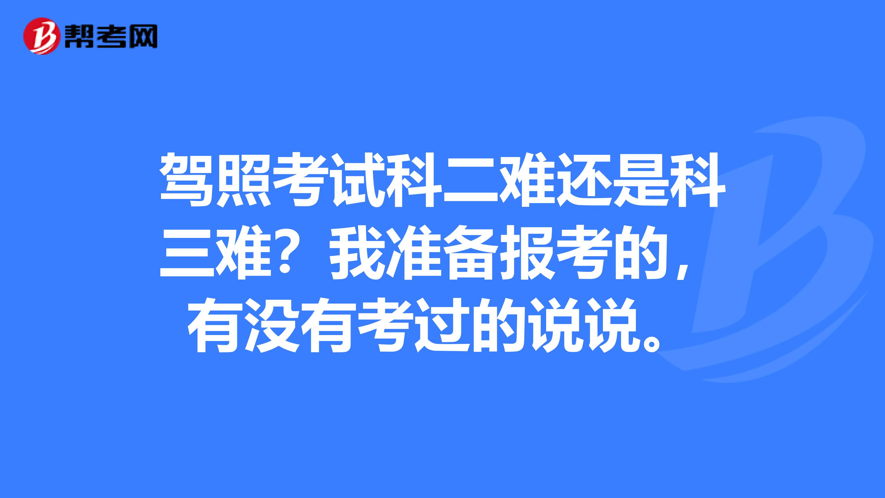 驾照考试科二难还是科三难？我准备报考的，有没有考过的说说。