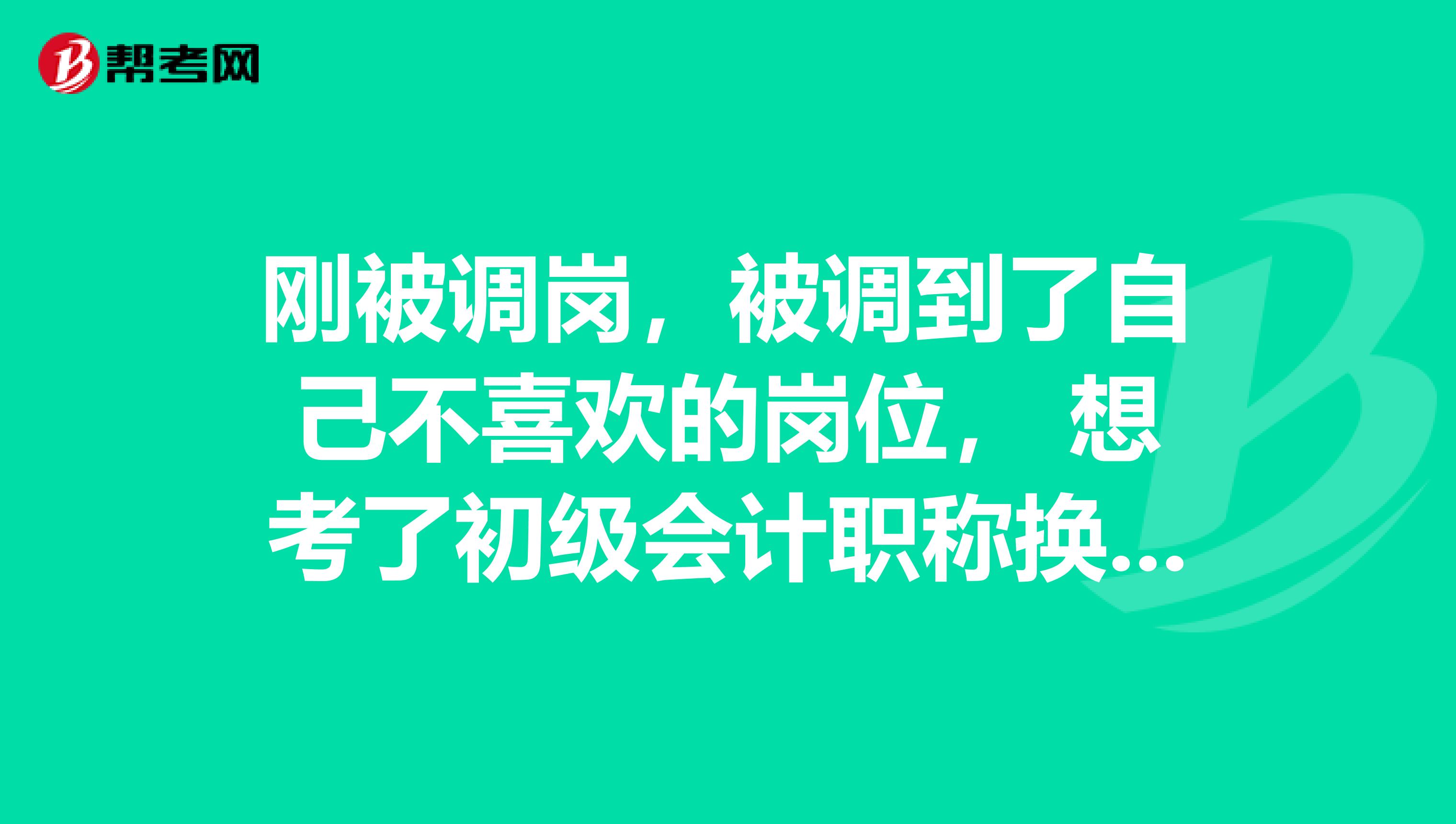 刚被调岗,被调到了自己不喜欢的岗位, 想考了初级会计职称换工作能不能考?