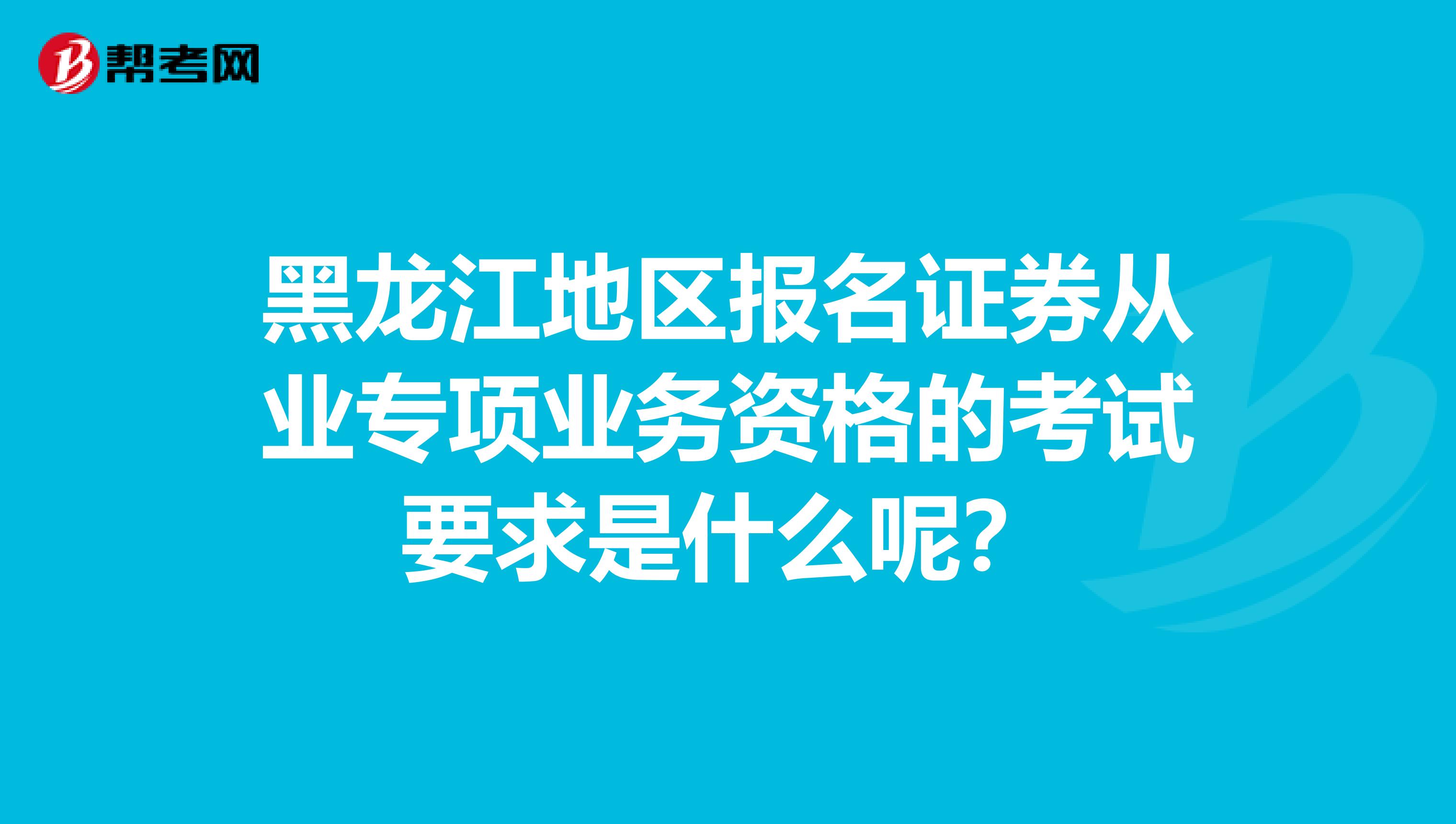 黑龙江地区报名证券从业专项业务资格的考试要求是什么呢？