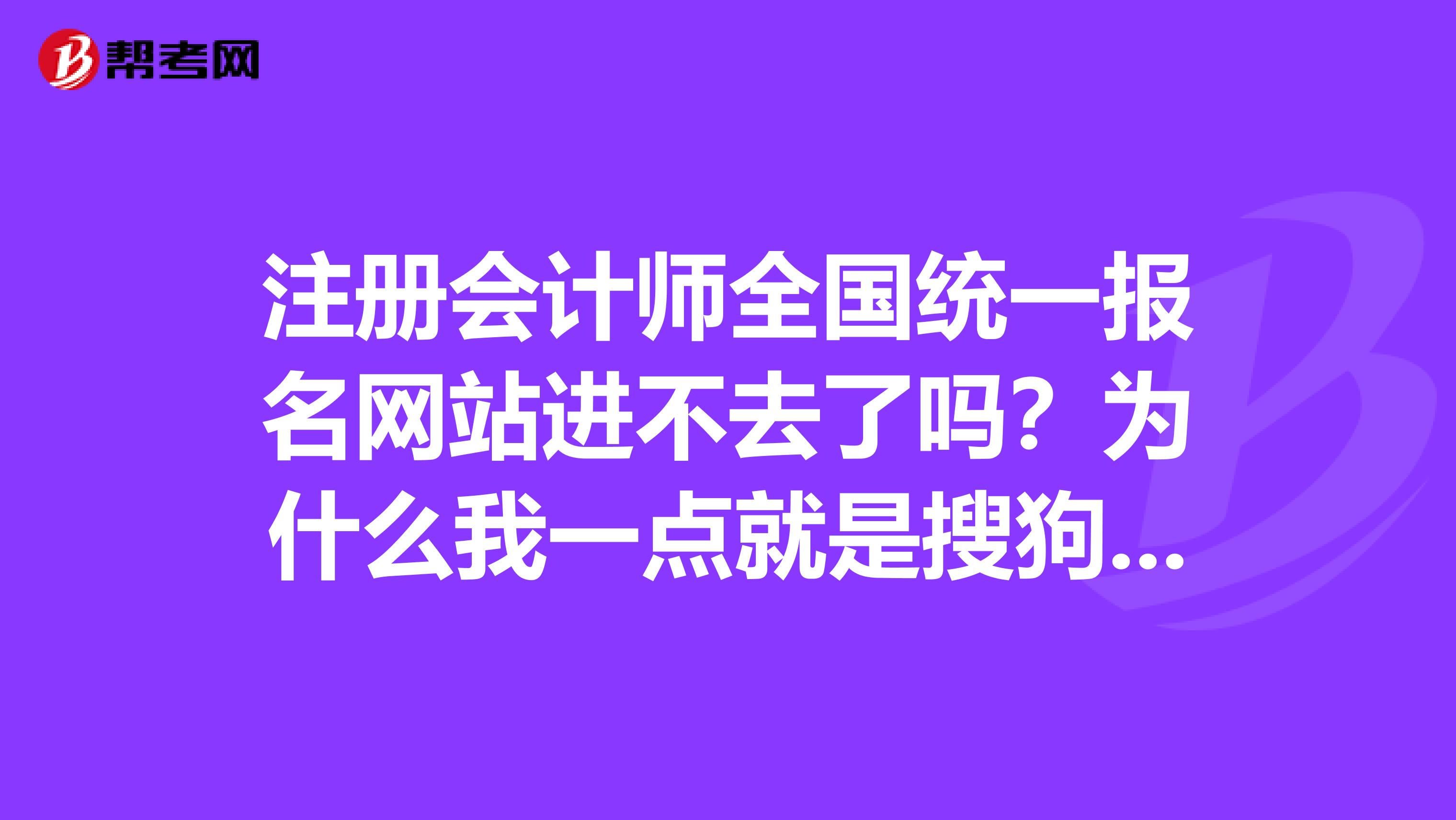 注冊會計師全國統(tǒng)一報名網(wǎng)站進不去了嗎？為什么我一點就是搜狗出來啊，我從中注協(xié)網(wǎng)站也進不去啊