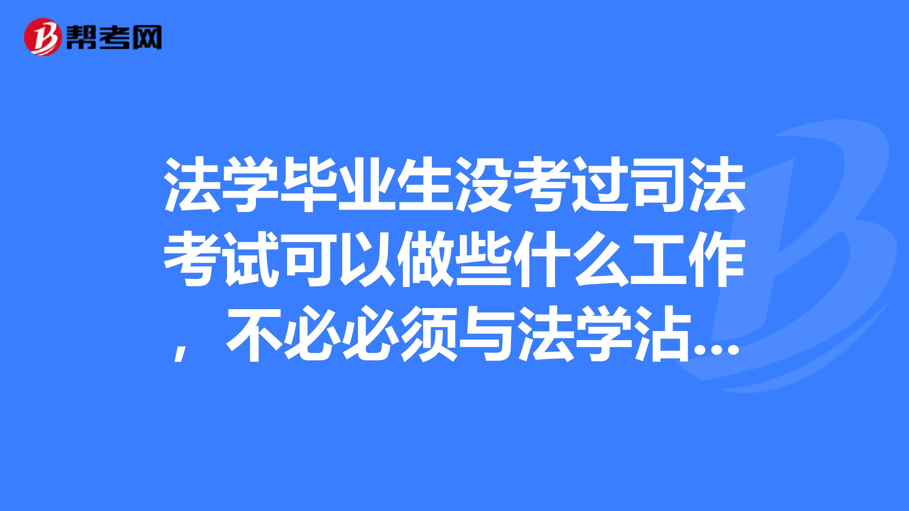 法学毕业生没考过司法考试可以做些什么工作，不必必须与法学沾边。