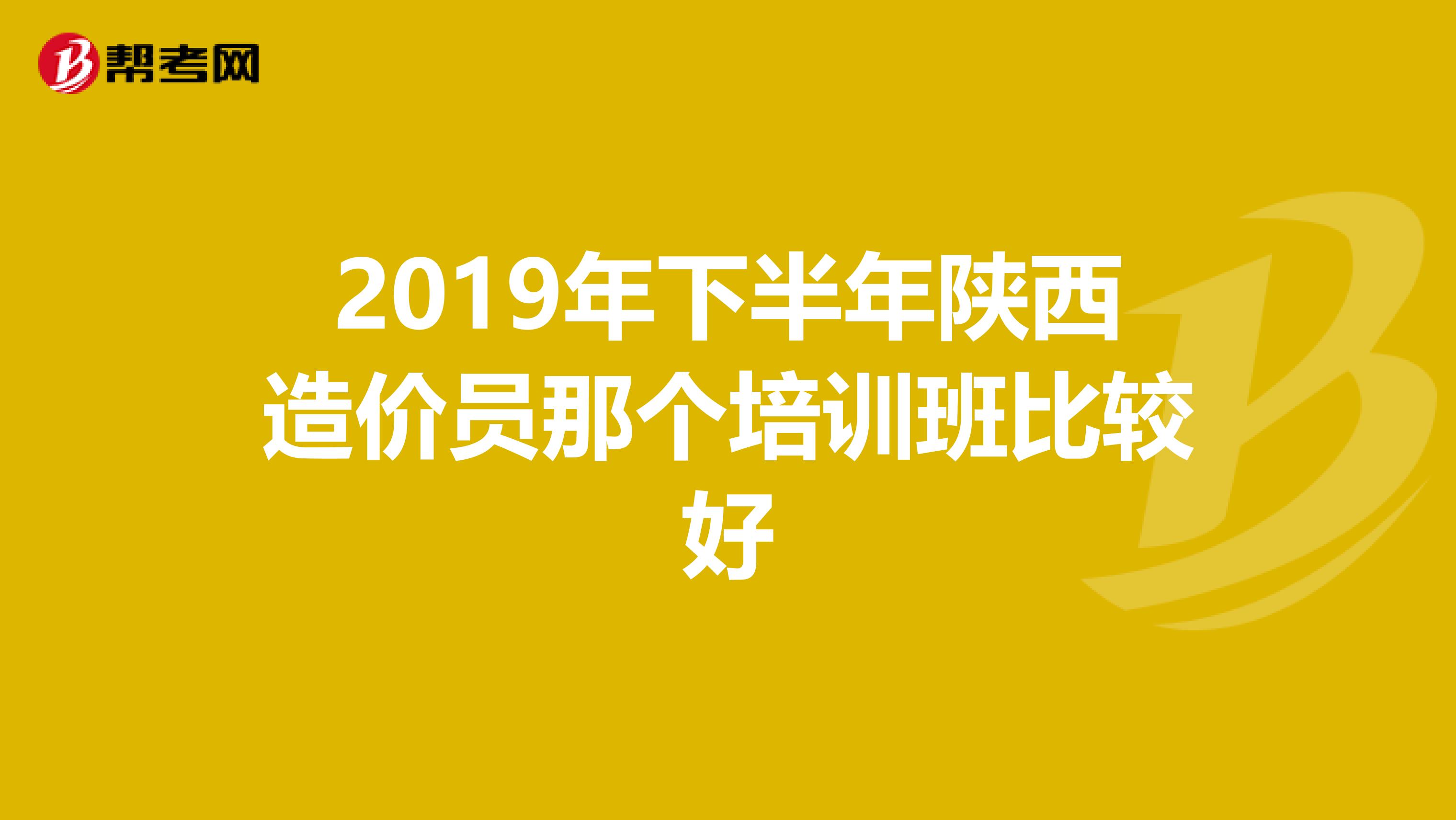 2019年下半年陕西造价员那个培训班比较好