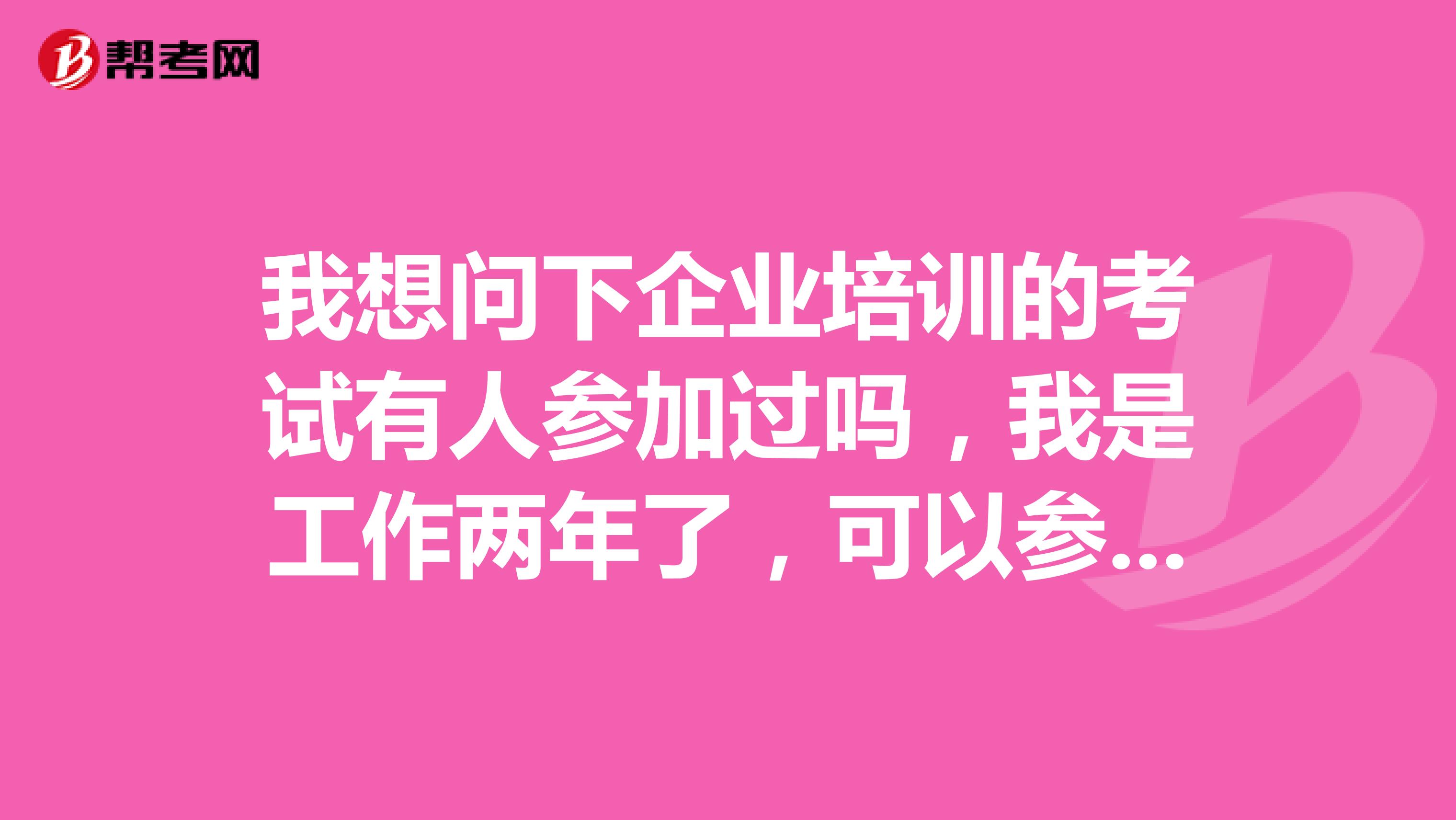 我想问下企业培训的考试有人参加过吗，我是工作两年了，可以参加这个考试拿到证书吗？