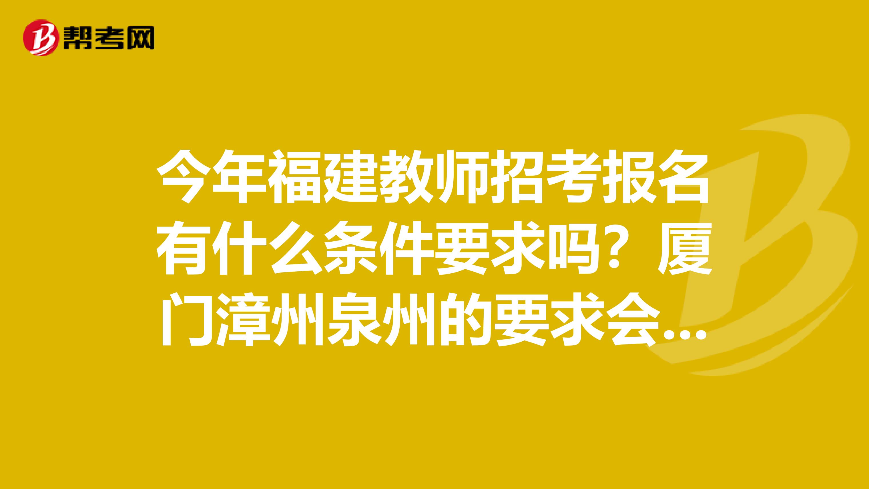 今年福建教师招考报名有什么条件要求吗？厦门漳州泉州的要求会一样么？