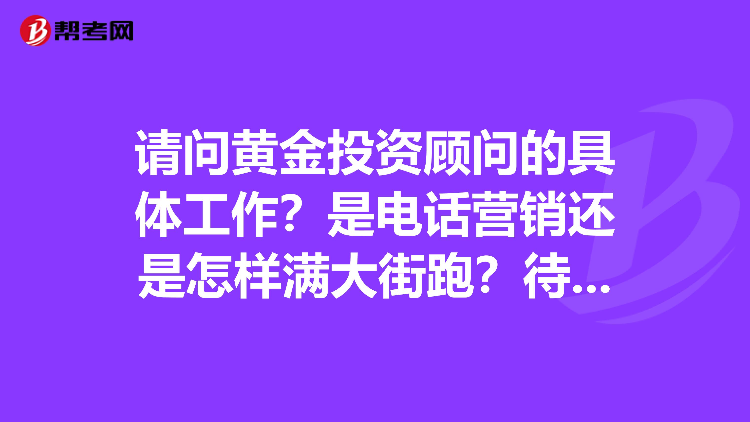 请问黄金投资顾问的具体工作？是电话营销还是怎样满大街跑？待遇和发展如何？