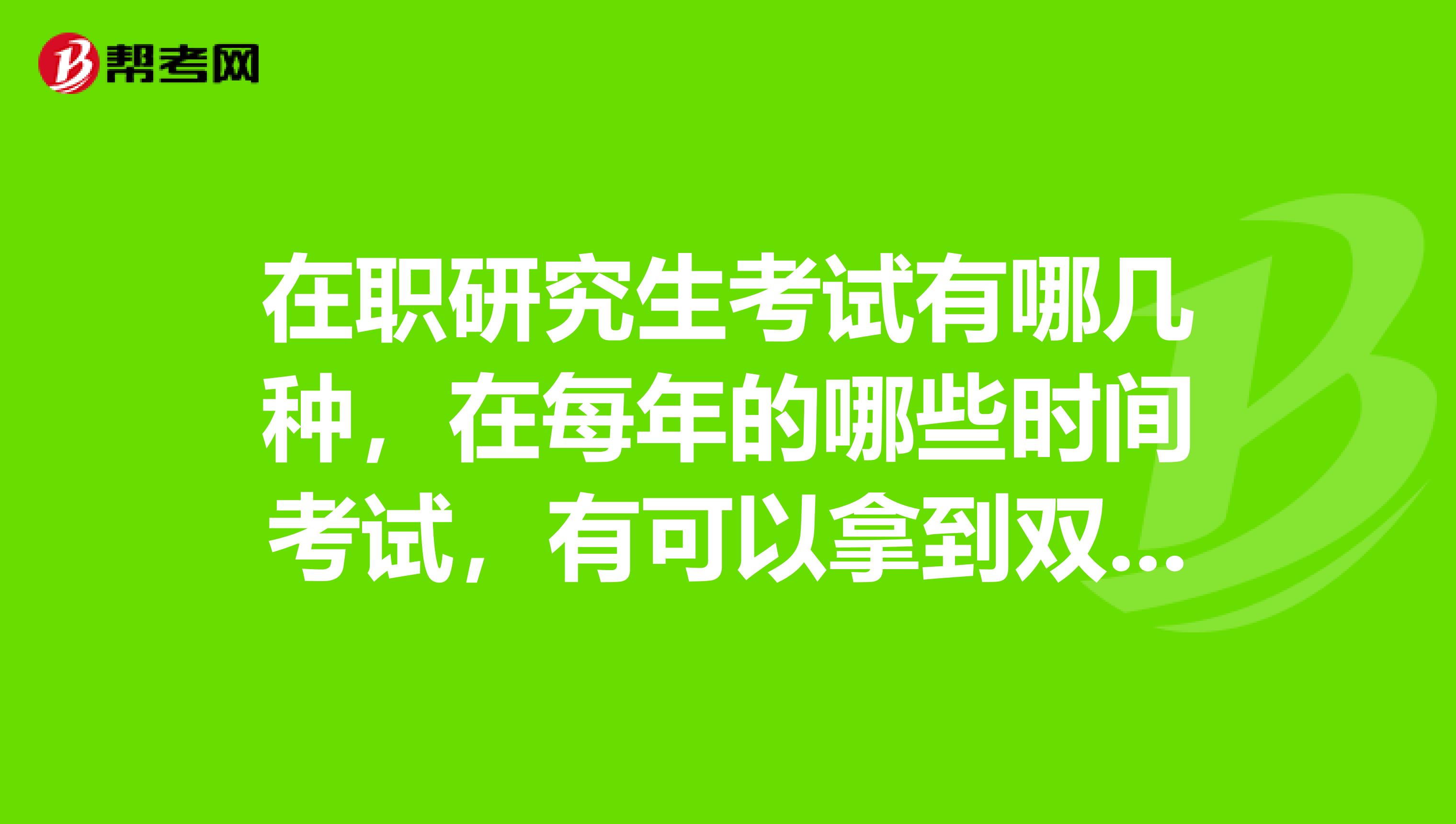 在職研究生考試有哪幾種，在每年的哪些時(shí)間考試，有可以拿到雙證的在職MBA嗎？