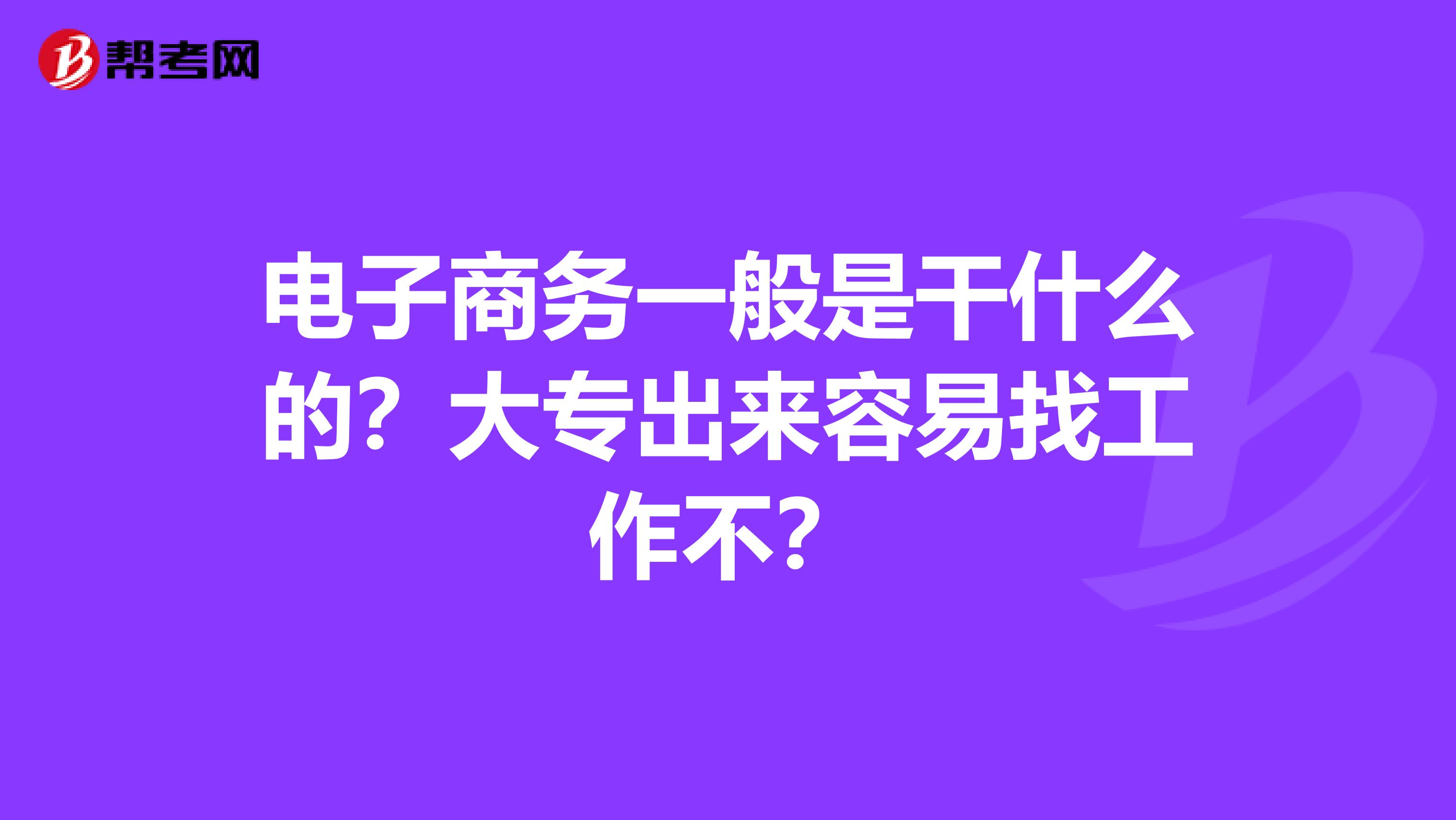 电子商务一般是干什么的？大专出来容易找工作不？