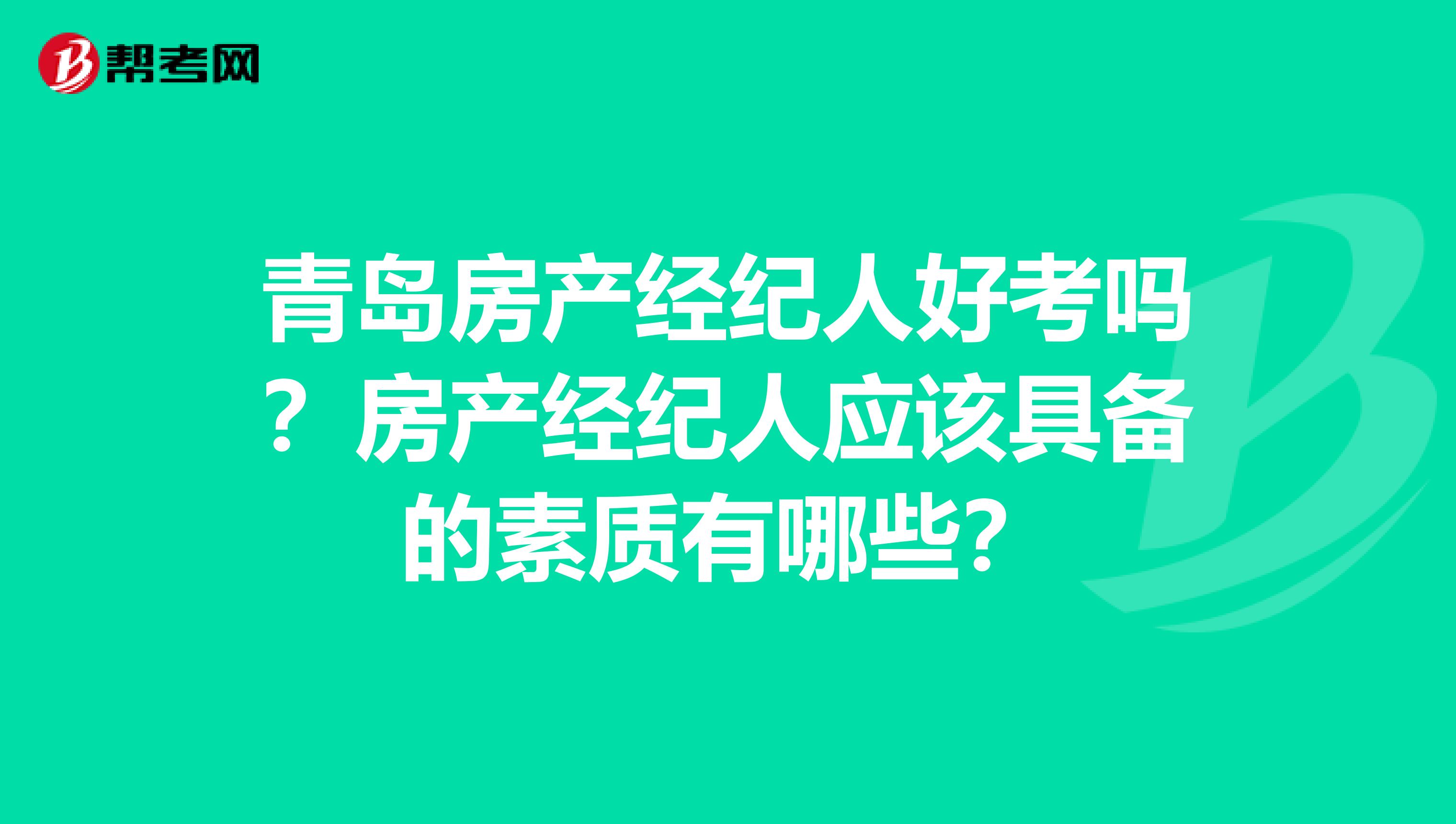 青岛房产经纪人好考吗?房产经纪人应该具备的素质有哪些?