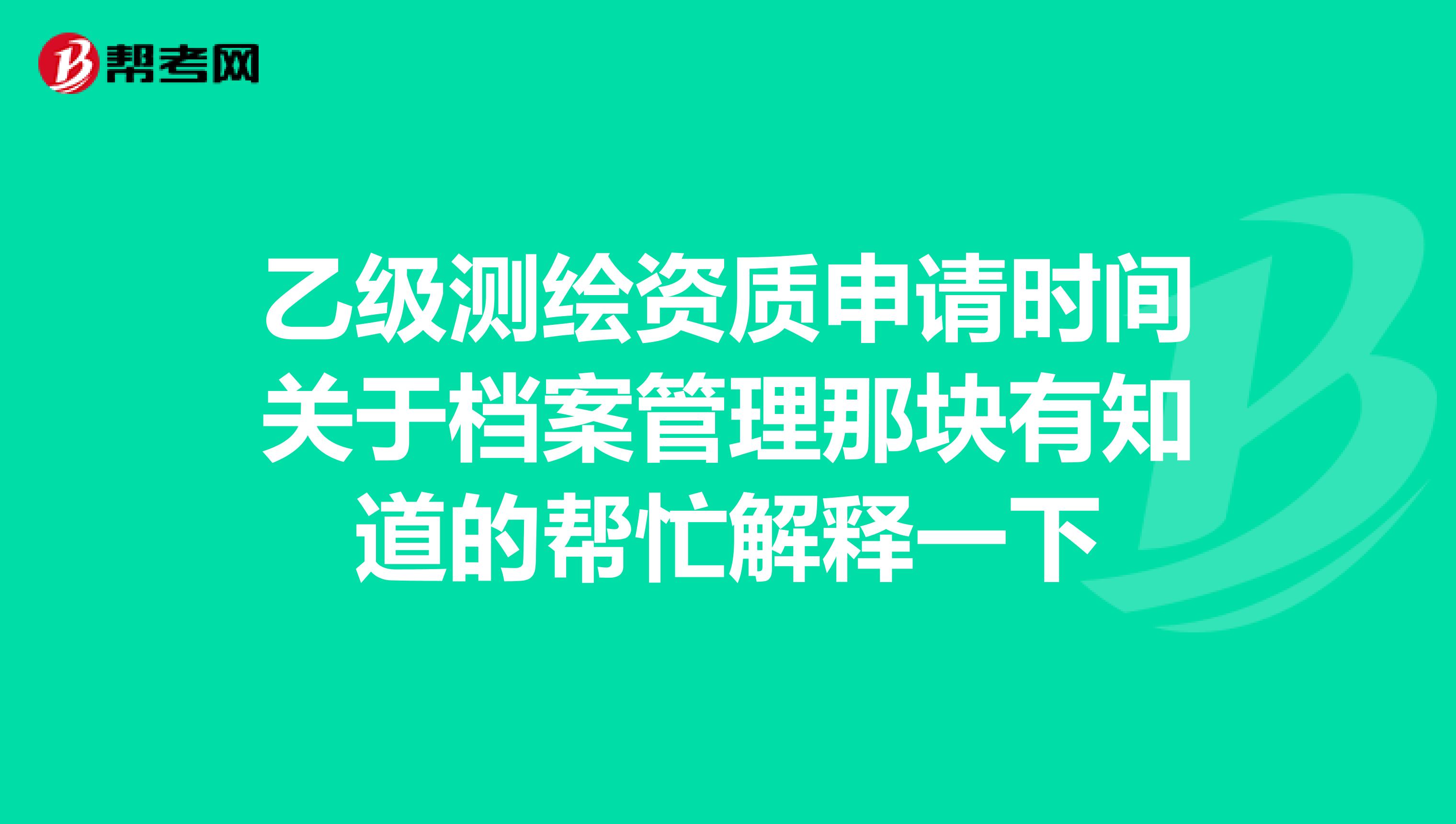 乙级测绘资质申请时间关于档案管理那块有知道的帮忙解释一下