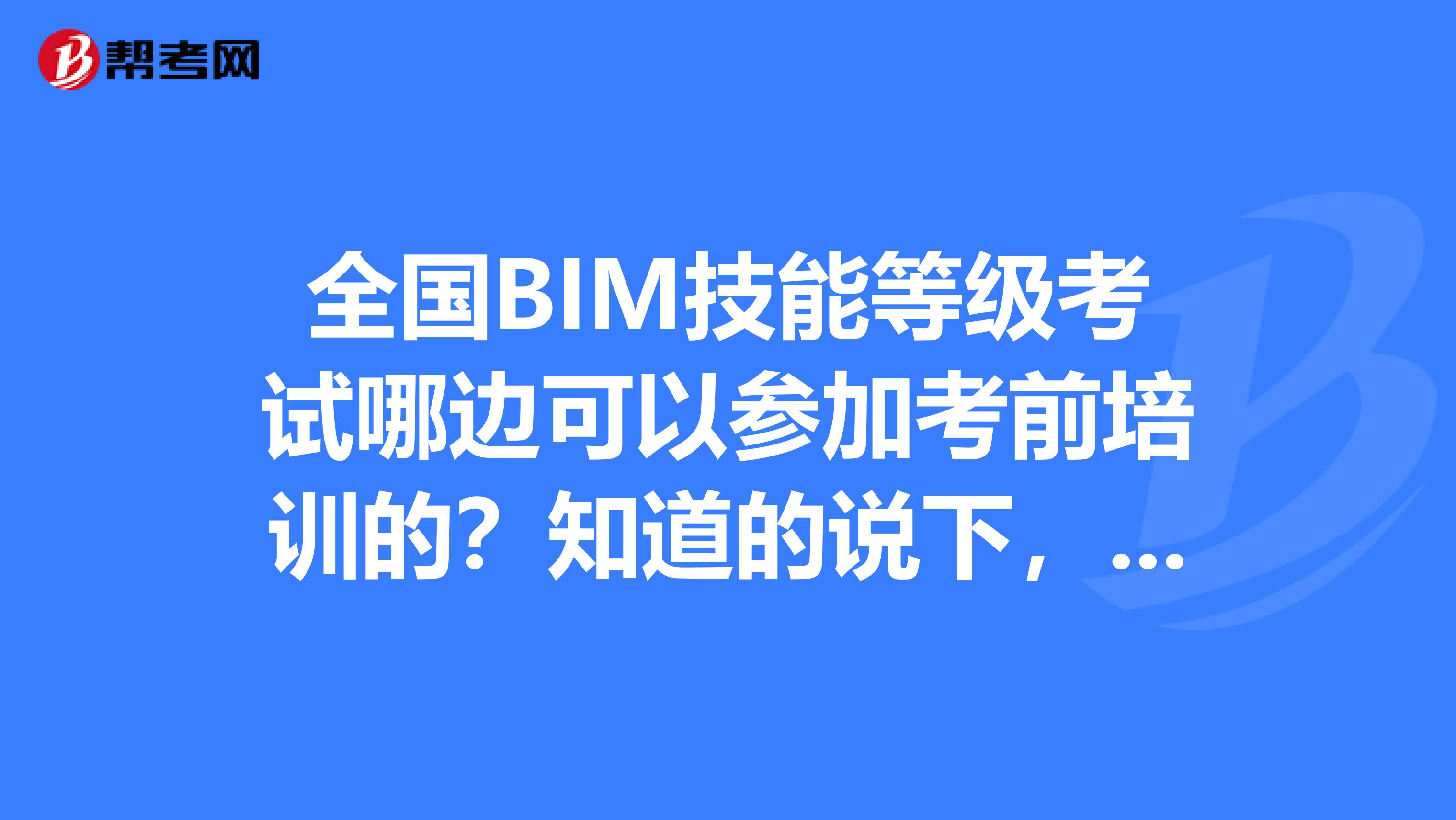 全国BIM技能等级考试哪边可以参加考前培训的？知道的说下，谢谢