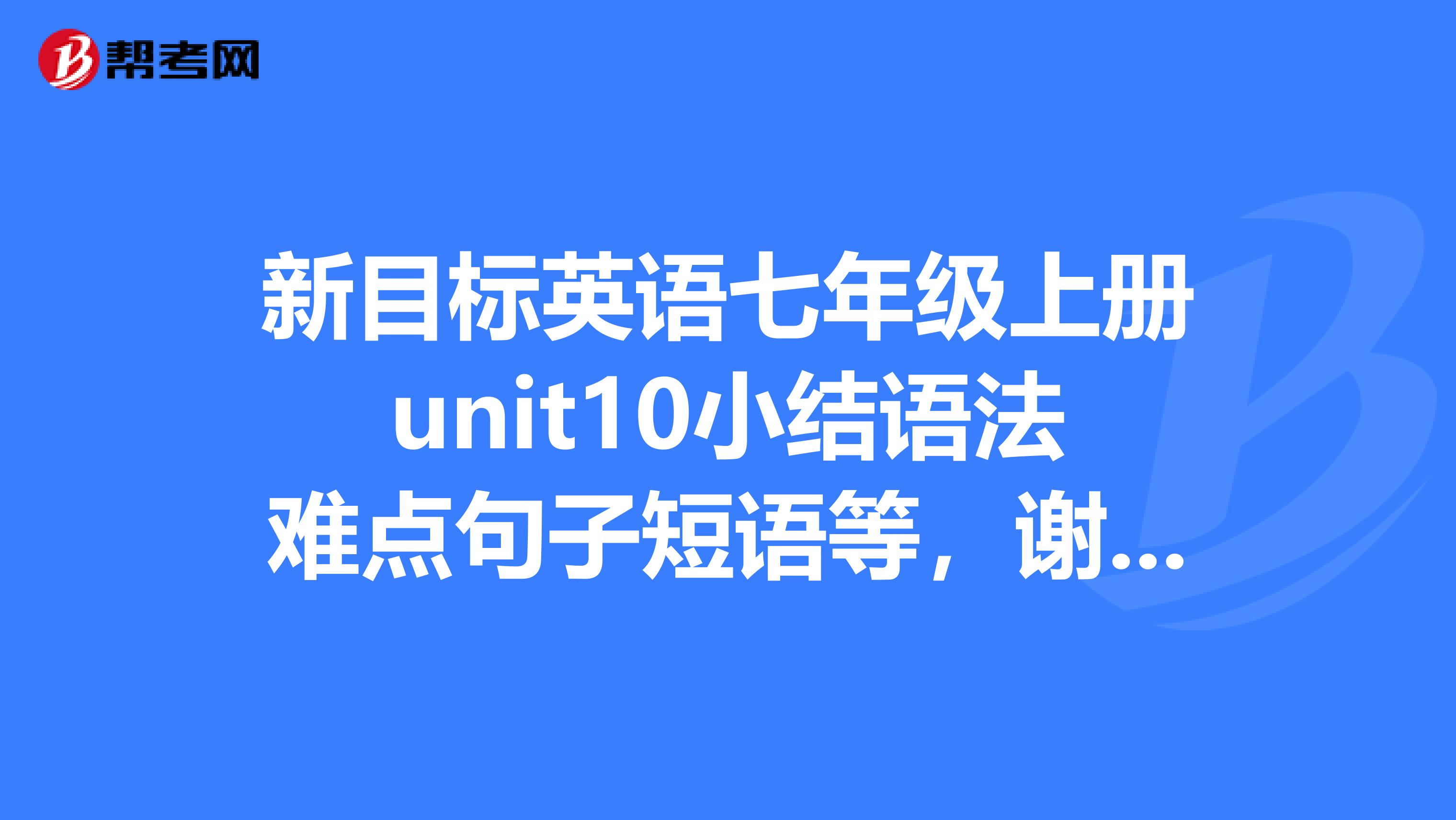 新目标英语七年级上册unit10小结语法难点句子短语等，谢了，悬赏