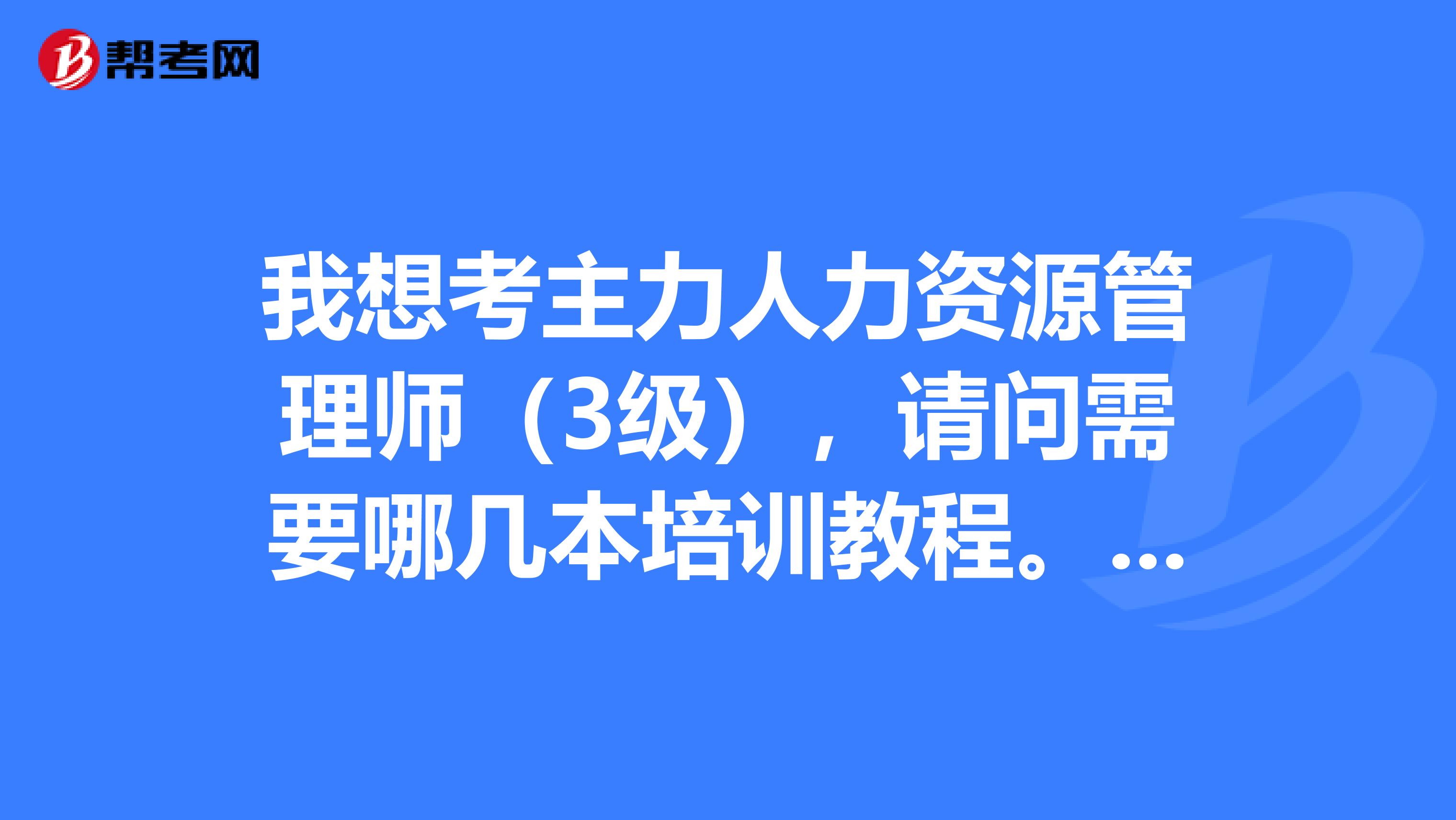 我想考主力人力资源管理师（3级），请问需要哪几本培训教程。谢谢