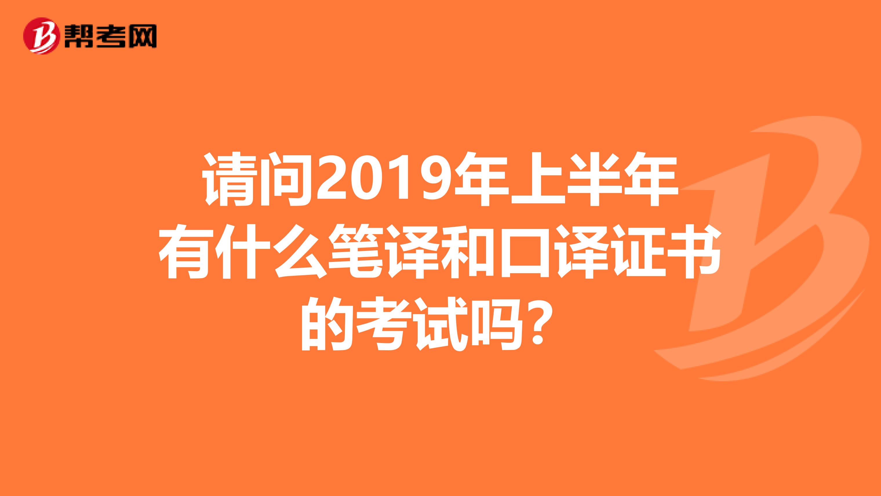 请问2019年上半年有什么笔译和口译证书的考试吗?