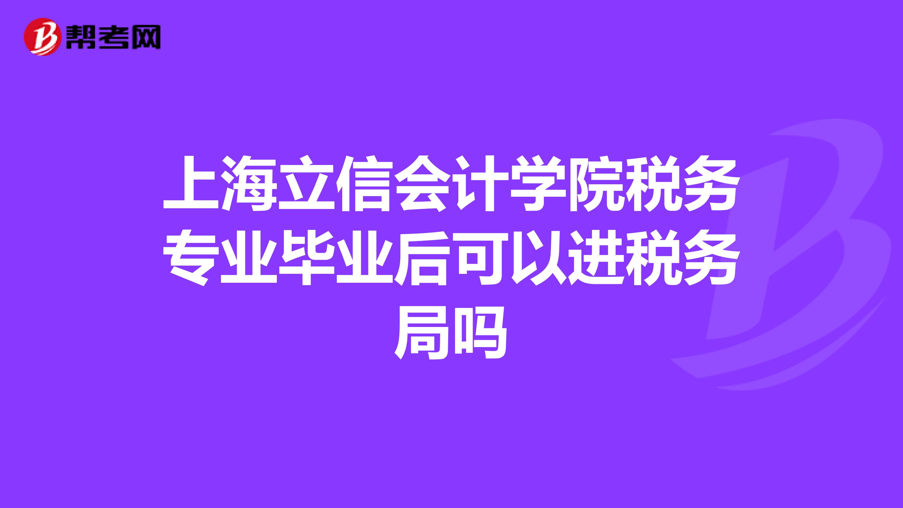上海立信会计学院税务专业毕业后可以进税务局吗