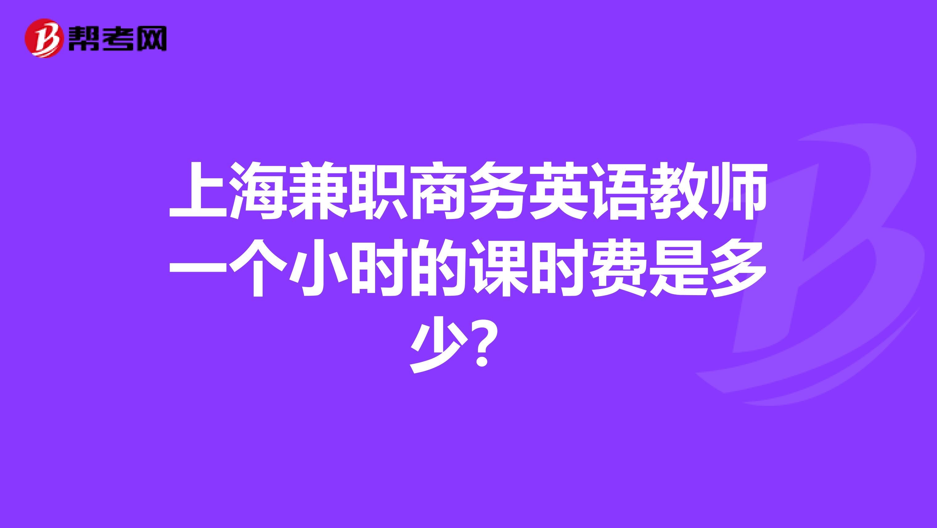 上海兼职商务英语教师一个小时的课时费是多少?