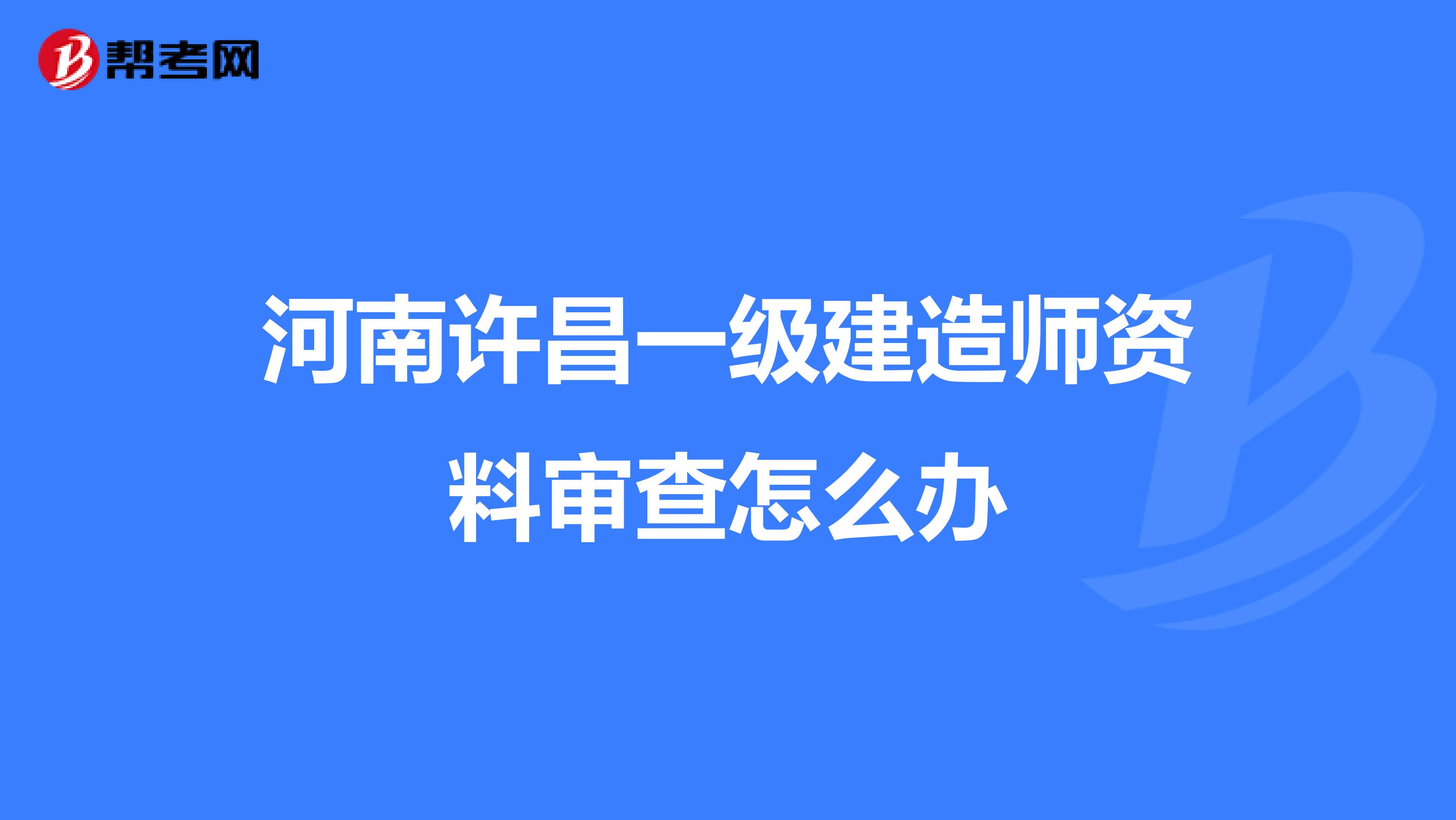 河南许昌一级建造师资料审查怎么办
