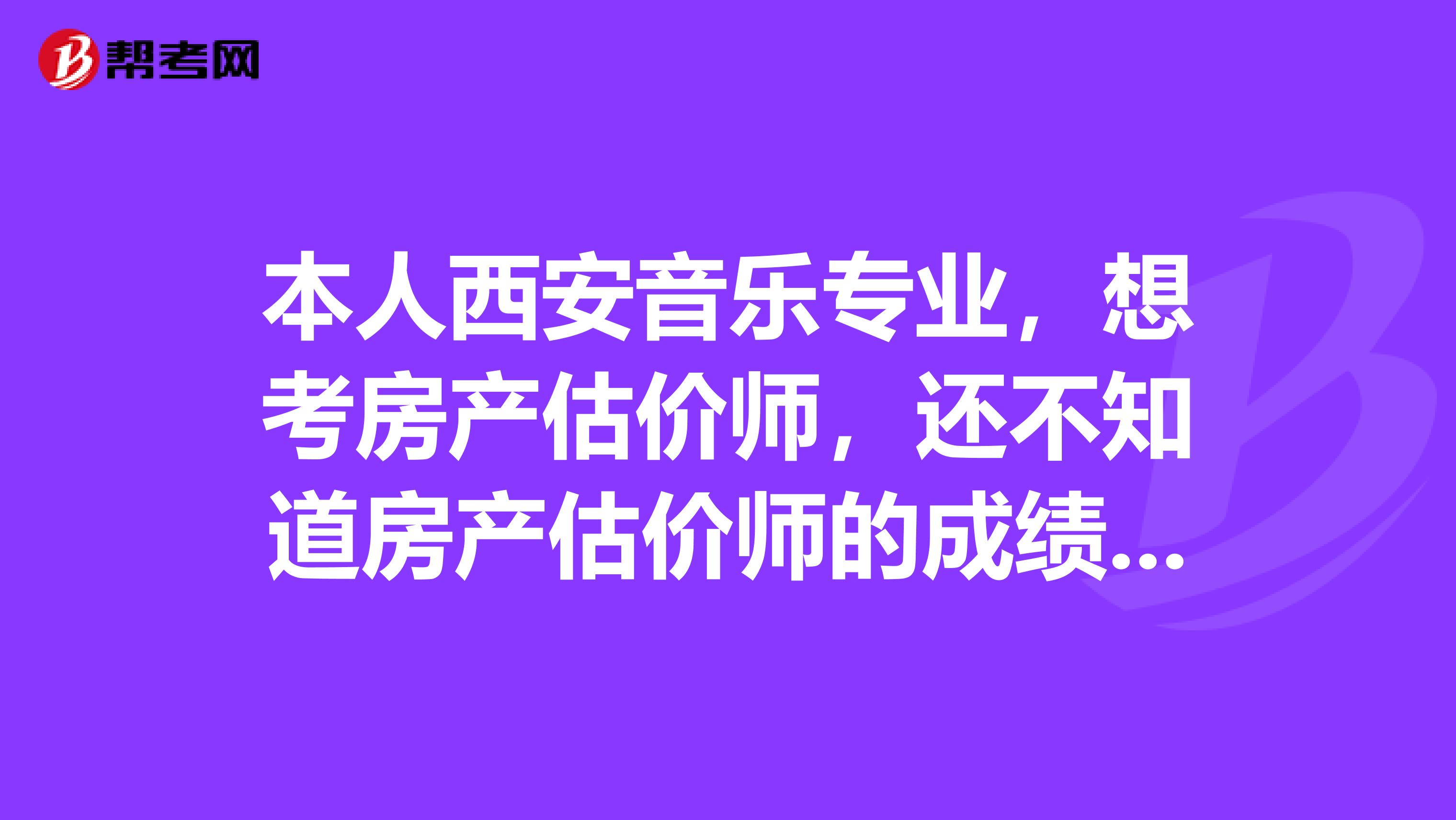 本人西安音乐专业,想考房产估价师,还不知道房产估价师的成绩是怎么样的,求解答?