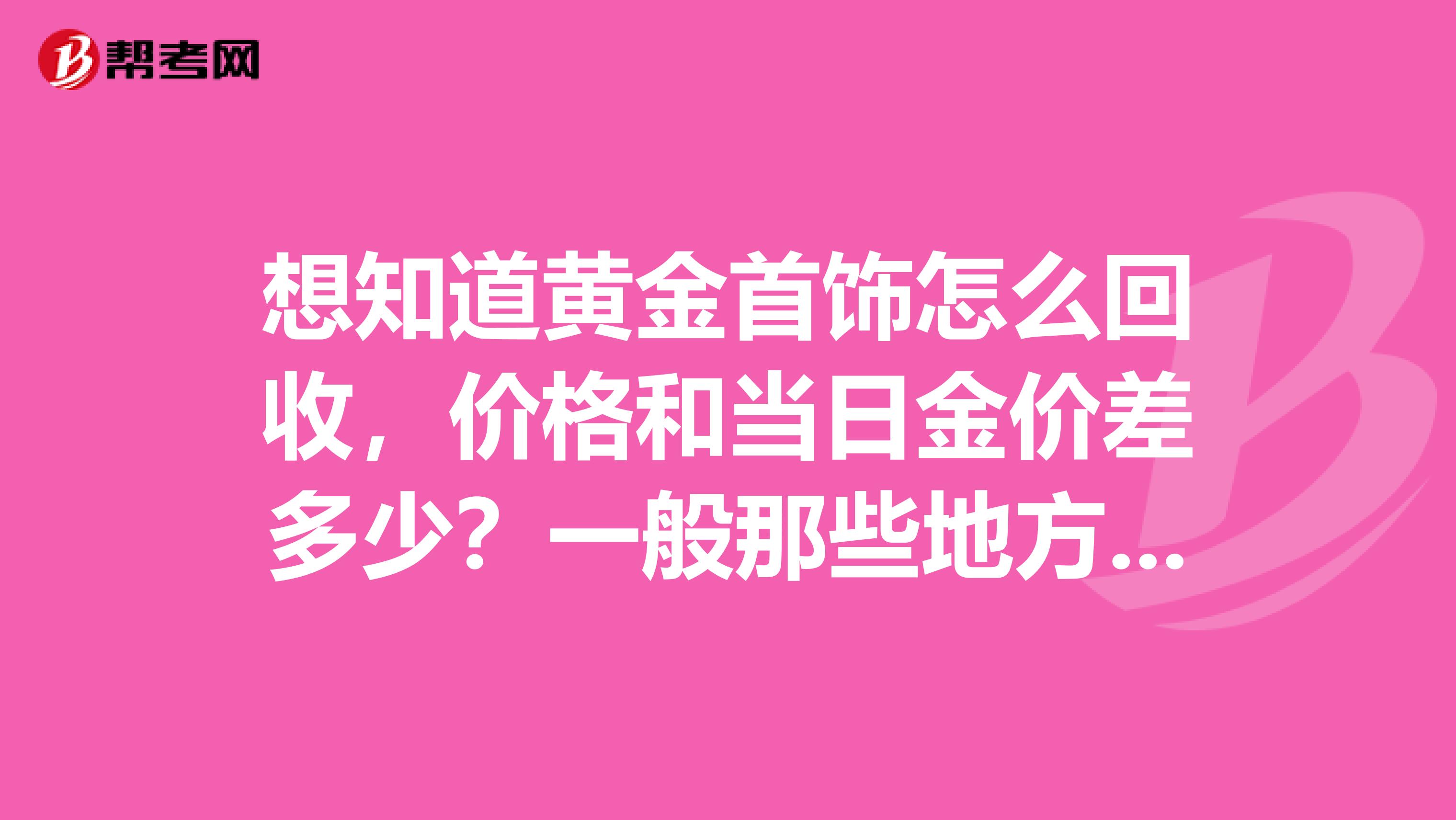 想知道黄金首饰怎么回收,价格和当日金价差多少?一般那些地方有回收。