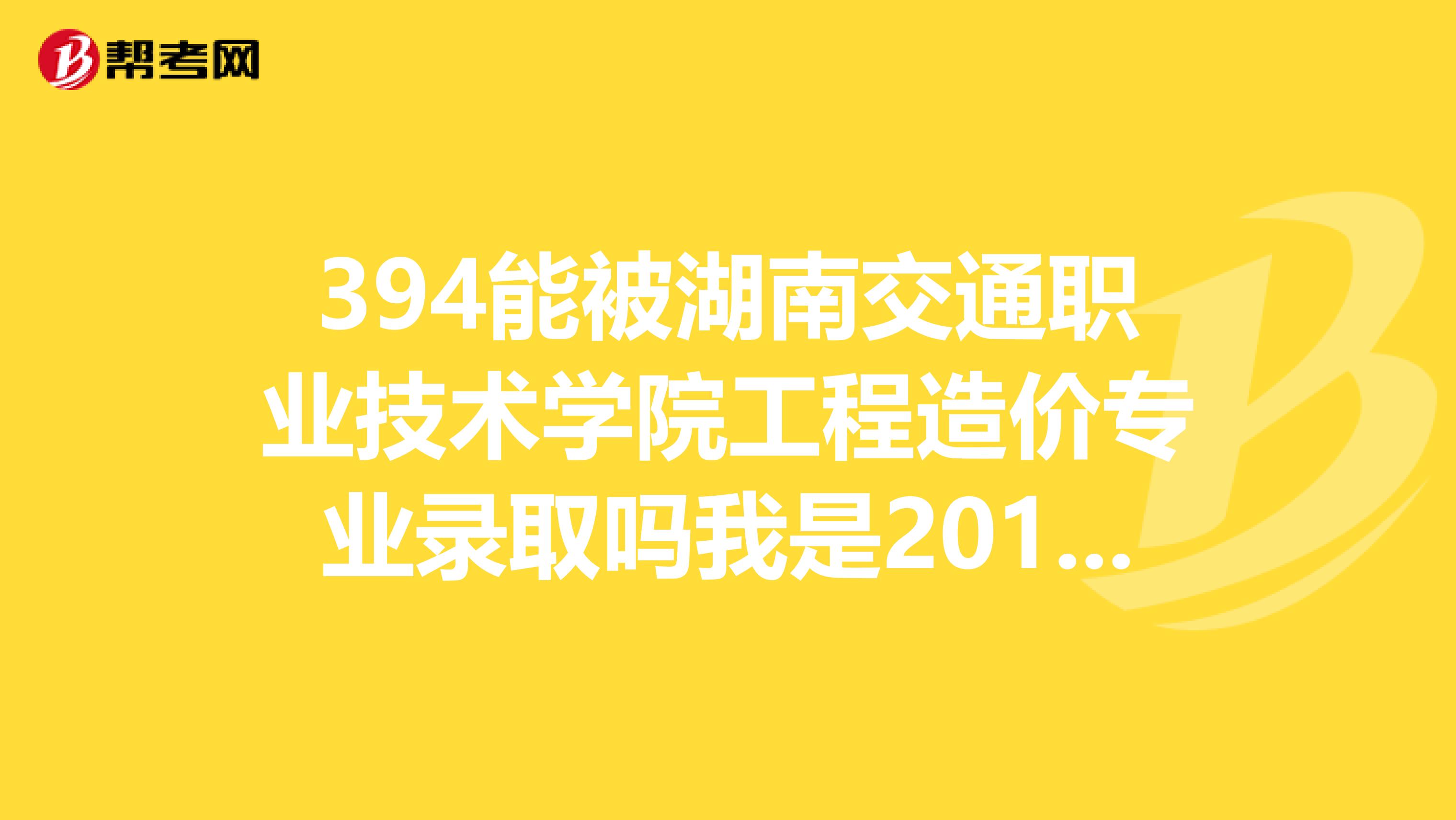 394能被湖南交通职业技术学院工程造价专业录取吗我是2019届湖南理科生.