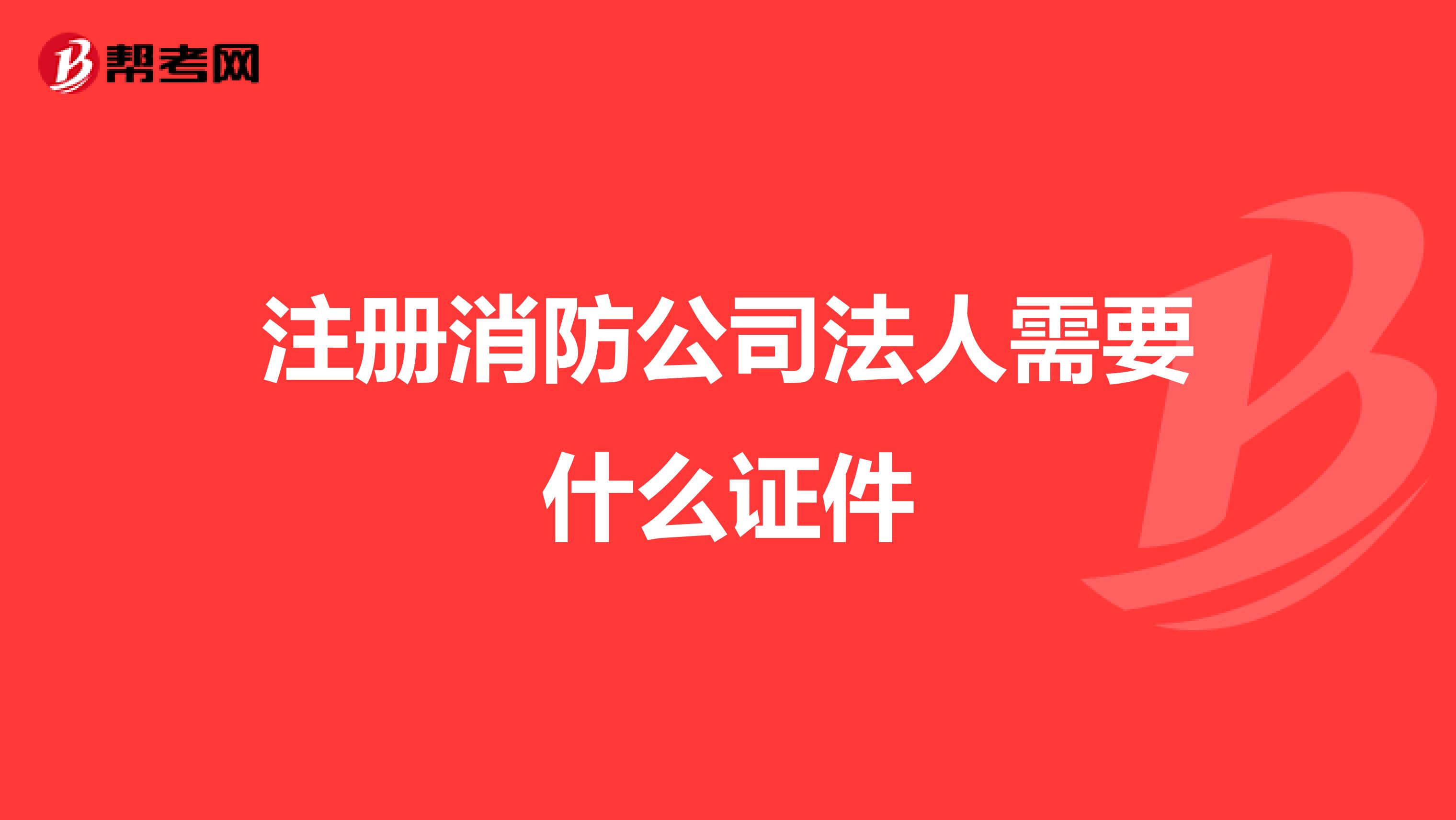 注冊消防公司法人需要什么證件