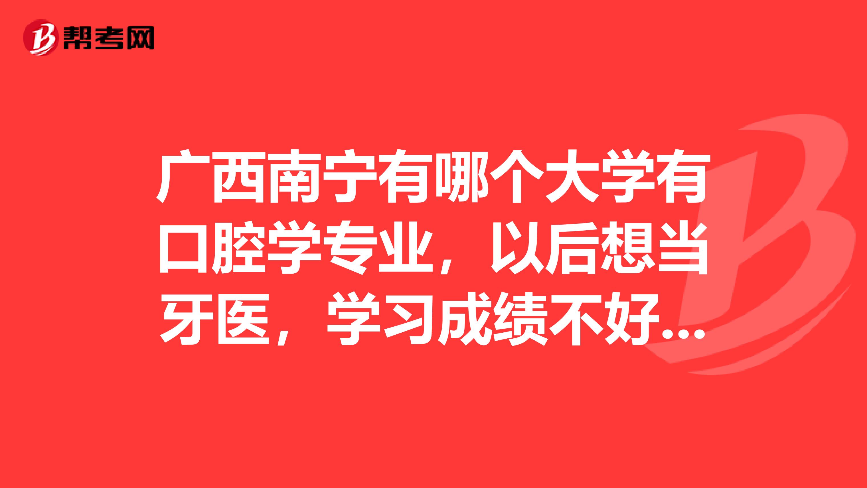 广西南宁有哪个大学有口腔学专业,以后想当牙医,学习成绩不好,大专或者好一点学校的三本